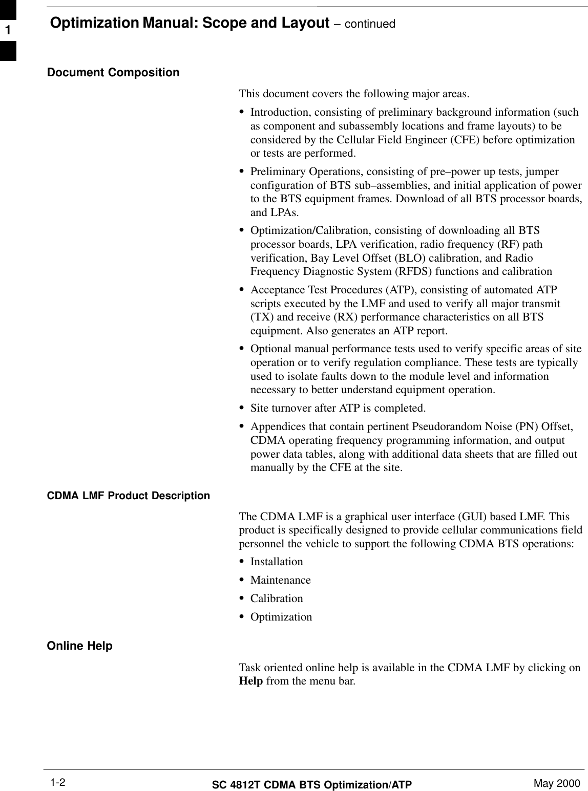 Optimization Manual: Scope and Layout – continuedSC 4812T CDMA BTS Optimization/ATP May 20001-2Document CompositionThis document covers the following major areas.SIntroduction, consisting of preliminary background information (suchas component and subassembly locations and frame layouts) to beconsidered by the Cellular Field Engineer (CFE) before optimizationor tests are performed.SPreliminary Operations, consisting of pre–power up tests, jumperconfiguration of BTS sub–assemblies, and initial application of powerto the BTS equipment frames. Download of all BTS processor boards,and LPAs.SOptimization/Calibration, consisting of downloading all BTSprocessor boards, LPA verification, radio frequency (RF) pathverification, Bay Level Offset (BLO) calibration, and RadioFrequency Diagnostic System (RFDS) functions and calibrationSAcceptance Test Procedures (ATP), consisting of automated ATPscripts executed by the LMF and used to verify all major transmit(TX) and receive (RX) performance characteristics on all BTSequipment. Also generates an ATP report.SOptional manual performance tests used to verify specific areas of siteoperation or to verify regulation compliance. These tests are typicallyused to isolate faults down to the module level and informationnecessary to better understand equipment operation.SSite turnover after ATP is completed.SAppendices that contain pertinent Pseudorandom Noise (PN) Offset,CDMA operating frequency programming information, and outputpower data tables, along with additional data sheets that are filled outmanually by the CFE at the site.CDMA LMF Product DescriptionThe CDMA LMF is a graphical user interface (GUI) based LMF. Thisproduct is specifically designed to provide cellular communications fieldpersonnel the vehicle to support the following CDMA BTS operations:SInstallationSMaintenanceSCalibrationSOptimizationOnline HelpTask oriented online help is available in the CDMA LMF by clicking onHelp from the menu bar.1