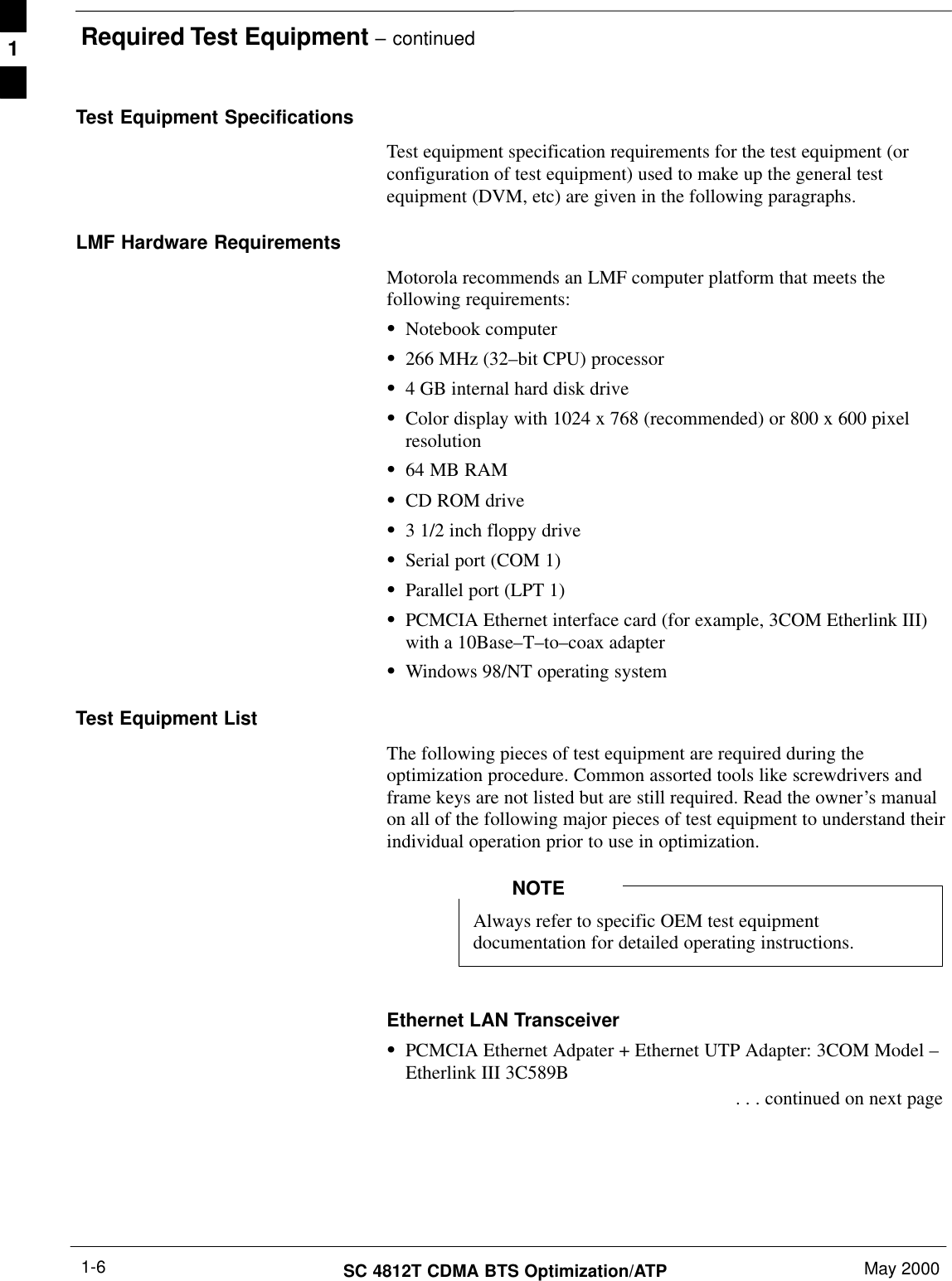 Required Test Equipment – continuedSC 4812T CDMA BTS Optimization/ATP May 20001-6Test Equipment SpecificationsTest equipment specification requirements for the test equipment (orconfiguration of test equipment) used to make up the general testequipment (DVM, etc) are given in the following paragraphs.LMF Hardware RequirementsMotorola recommends an LMF computer platform that meets thefollowing requirements:SNotebook computerS266 MHz (32–bit CPU) processorS4 GB internal hard disk driveSColor display with 1024 x 768 (recommended) or 800 x 600 pixelresolutionS64 MB RAMSCD ROM driveS3 1/2 inch floppy driveSSerial port (COM 1)SParallel port (LPT 1)SPCMCIA Ethernet interface card (for example, 3COM Etherlink III)with a 10Base–T–to–coax adapterSWindows 98/NT operating systemTest Equipment ListThe following pieces of test equipment are required during theoptimization procedure. Common assorted tools like screwdrivers andframe keys are not listed but are still required. Read the owner’s manualon all of the following major pieces of test equipment to understand theirindividual operation prior to use in optimization.Always refer to specific OEM test equipmentdocumentation for detailed operating instructions.NOTEEthernet LAN TransceiverSPCMCIA Ethernet Adpater + Ethernet UTP Adapter: 3COM Model –Etherlink III 3C589B . . . continued on next page1