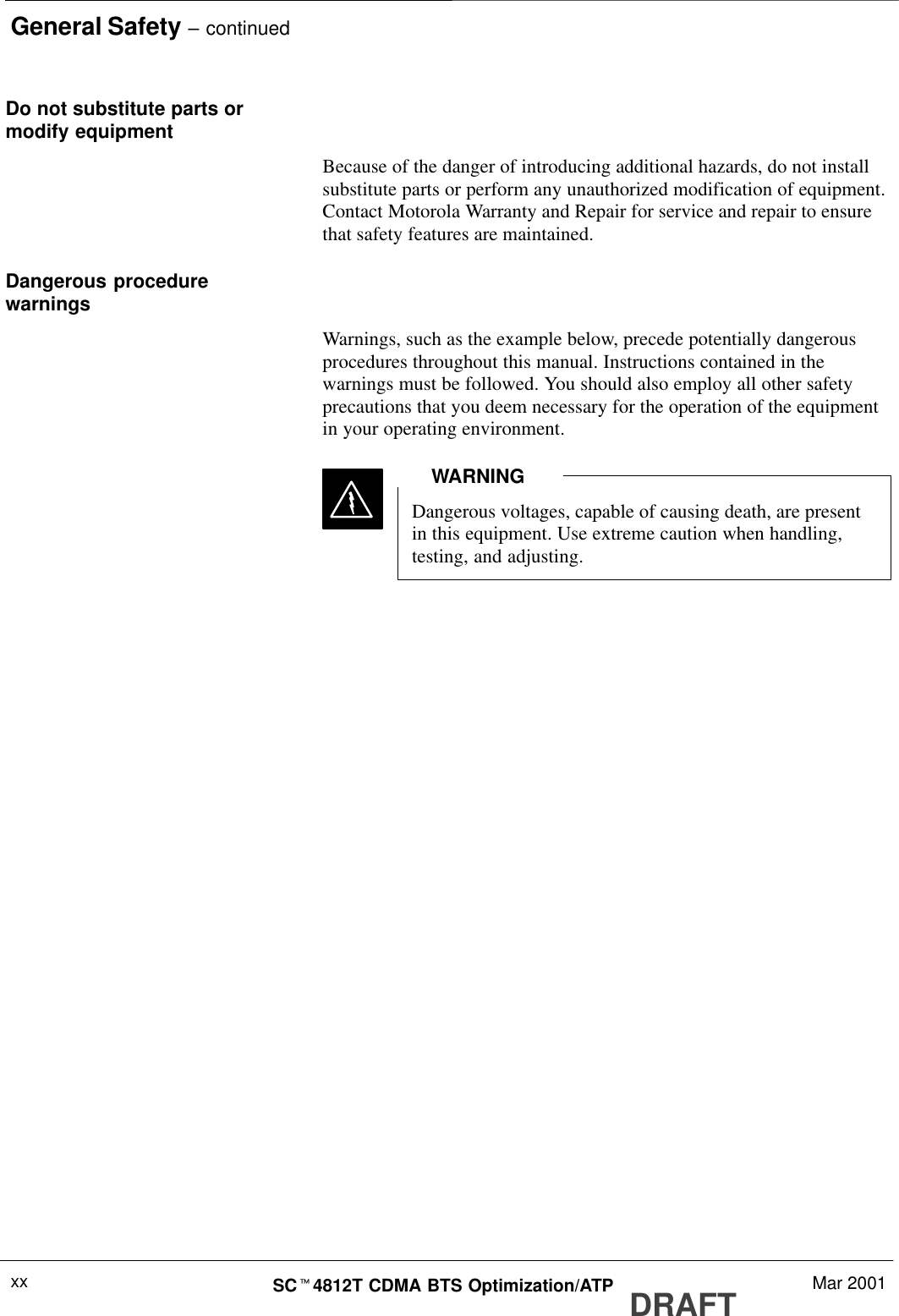 General Safety – continuedDRAFTSCt4812T CDMA BTS Optimization/ATP Mar 2001xxDo not substitute parts ormodify equipmentBecause of the danger of introducing additional hazards, do not installsubstitute parts or perform any unauthorized modification of equipment.Contact Motorola Warranty and Repair for service and repair to ensurethat safety features are maintained.Dangerous procedurewarningsWarnings, such as the example below, precede potentially dangerousprocedures throughout this manual. Instructions contained in thewarnings must be followed. You should also employ all other safetyprecautions that you deem necessary for the operation of the equipmentin your operating environment.Dangerous voltages, capable of causing death, are presentin this equipment. Use extreme caution when handling,testing, and adjusting.WARNING