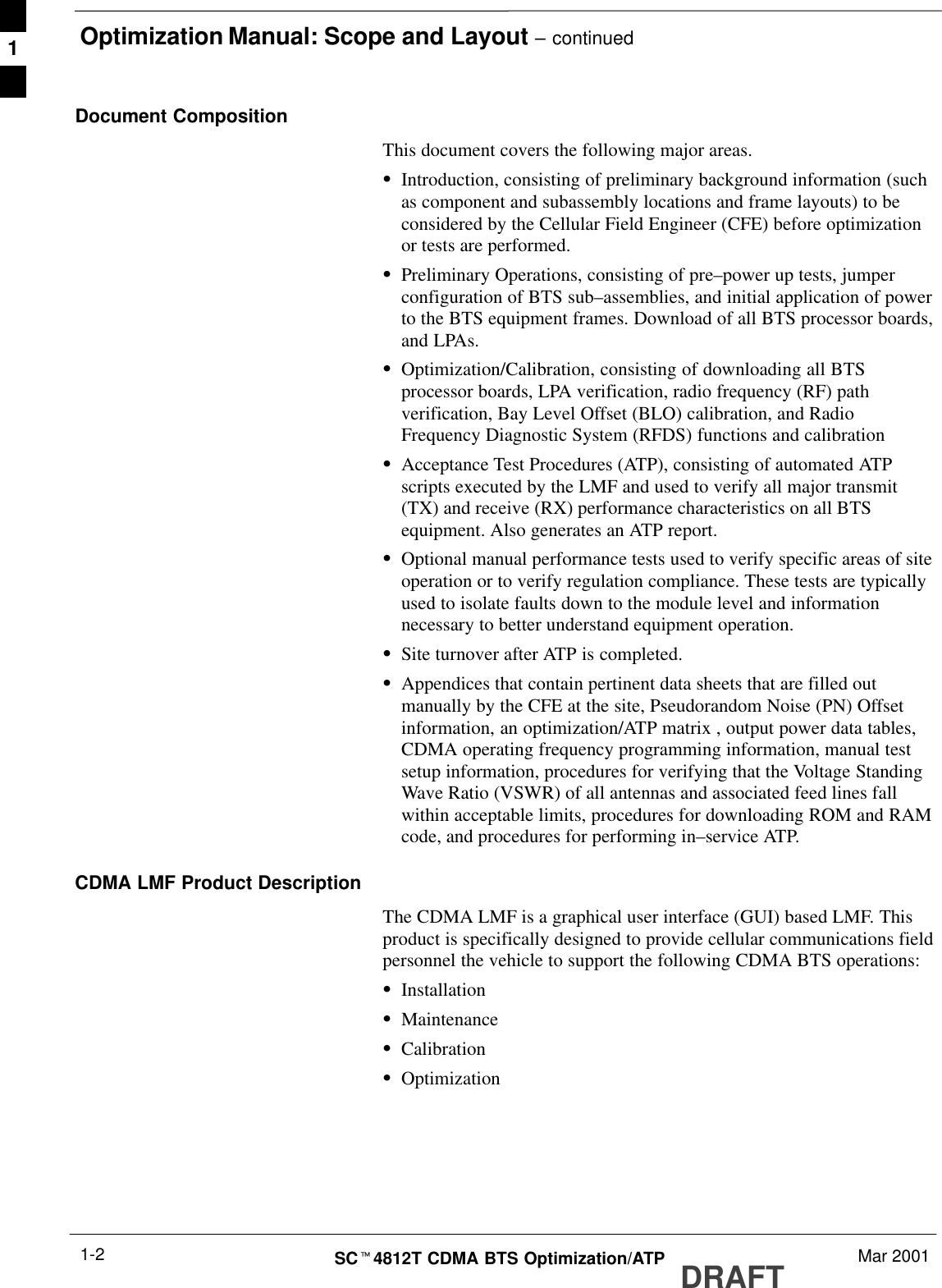 Optimization Manual: Scope and Layout – continuedDRAFTSCt4812T CDMA BTS Optimization/ATP Mar 20011-2Document CompositionThis document covers the following major areas.SIntroduction, consisting of preliminary background information (suchas component and subassembly locations and frame layouts) to beconsidered by the Cellular Field Engineer (CFE) before optimizationor tests are performed.SPreliminary Operations, consisting of pre–power up tests, jumperconfiguration of BTS sub–assemblies, and initial application of powerto the BTS equipment frames. Download of all BTS processor boards,and LPAs.SOptimization/Calibration, consisting of downloading all BTSprocessor boards, LPA verification, radio frequency (RF) pathverification, Bay Level Offset (BLO) calibration, and RadioFrequency Diagnostic System (RFDS) functions and calibrationSAcceptance Test Procedures (ATP), consisting of automated ATPscripts executed by the LMF and used to verify all major transmit(TX) and receive (RX) performance characteristics on all BTSequipment. Also generates an ATP report.SOptional manual performance tests used to verify specific areas of siteoperation or to verify regulation compliance. These tests are typicallyused to isolate faults down to the module level and informationnecessary to better understand equipment operation.SSite turnover after ATP is completed.SAppendices that contain pertinent data sheets that are filled outmanually by the CFE at the site, Pseudorandom Noise (PN) Offsetinformation, an optimization/ATP matrix , output power data tables,CDMA operating frequency programming information, manual testsetup information, procedures for verifying that the Voltage StandingWave Ratio (VSWR) of all antennas and associated feed lines fallwithin acceptable limits, procedures for downloading ROM and RAMcode, and procedures for performing in–service ATP.CDMA LMF Product DescriptionThe CDMA LMF is a graphical user interface (GUI) based LMF. Thisproduct is specifically designed to provide cellular communications fieldpersonnel the vehicle to support the following CDMA BTS operations:SInstallationSMaintenanceSCalibrationSOptimization1