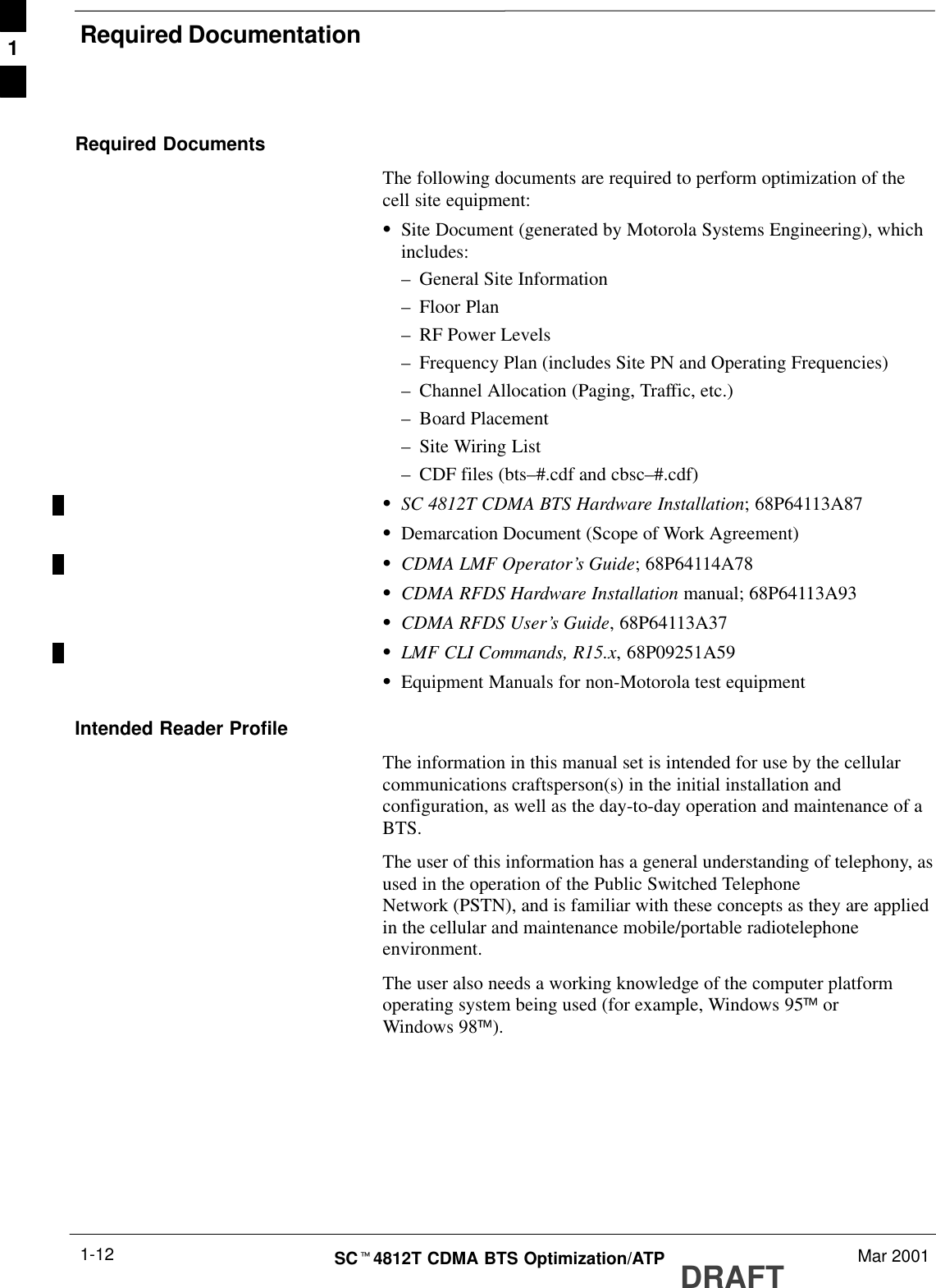 Required DocumentationDRAFTSCt4812T CDMA BTS Optimization/ATP Mar 20011-12Required DocumentsThe following documents are required to perform optimization of thecell site equipment:SSite Document (generated by Motorola Systems Engineering), whichincludes:–General Site Information–Floor Plan–RF Power Levels–Frequency Plan (includes Site PN and Operating Frequencies)–Channel Allocation (Paging, Traffic, etc.)–Board Placement–Site Wiring List–CDF files (bts–#.cdf and cbsc–#.cdf)SSC 4812T CDMA BTS Hardware Installation; 68P64113A87SDemarcation Document (Scope of Work Agreement)SCDMA LMF Operator’s Guide; 68P64114A78SCDMA RFDS Hardware Installation manual; 68P64113A93SCDMA RFDS User’s Guide, 68P64113A37SLMF CLI Commands, R15.x, 68P09251A59SEquipment Manuals for non-Motorola test equipmentIntended Reader ProfileThe information in this manual set is intended for use by the cellularcommunications craftsperson(s) in the initial installation andconfiguration, as well as the day-to-day operation and maintenance of aBTS.The user of this information has a general understanding of telephony, asused in the operation of the Public Switched TelephoneNetwork (PSTN), and is familiar with these concepts as they are appliedin the cellular and maintenance mobile/portable radiotelephoneenvironment.The user also needs a working knowledge of the computer platformoperating system being used (for example, Windows 95 orWindows 98).1