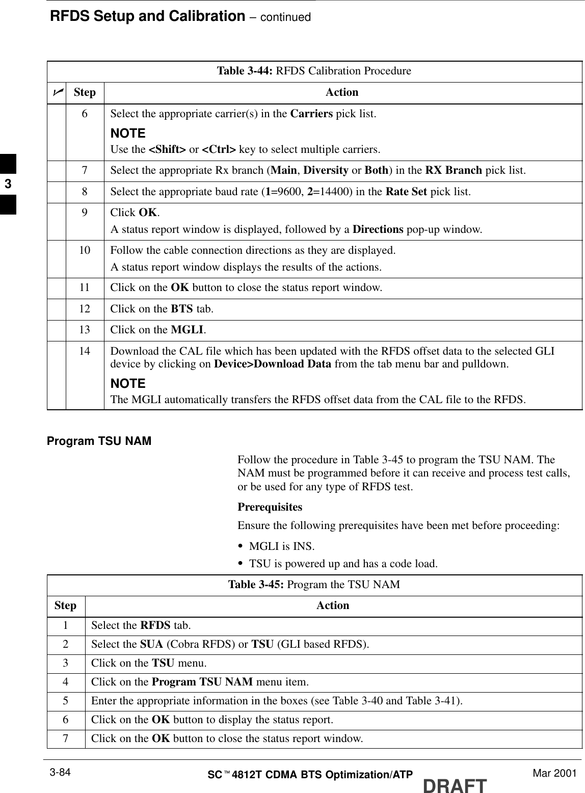 RFDS Setup and Calibration – continuedDRAFTSCt4812T CDMA BTS Optimization/ATP Mar 20013-84Table 3-44: RFDS Calibration ProcedurenActionStep6Select the appropriate carrier(s) in the Carriers pick list.NOTEUse the &lt;Shift&gt; or &lt;Ctrl&gt; key to select multiple carriers.7Select the appropriate Rx branch (Main, Diversity or Both) in the RX Branch pick list.8Select the appropriate baud rate (1=9600, 2=14400) in the Rate Set pick list.9 Click OK.A status report window is displayed, followed by a Directions pop-up window.10 Follow the cable connection directions as they are displayed.A status report window displays the results of the actions.11 Click on the OK button to close the status report window.12 Click on the BTS tab.13 Click on the MGLI.14 Download the CAL file which has been updated with the RFDS offset data to the selected GLIdevice by clicking on Device&gt;Download Data from the tab menu bar and pulldown.NOTEThe MGLI automatically transfers the RFDS offset data from the CAL file to the RFDS. Program TSU NAMFollow the procedure in Table 3-45 to program the TSU NAM. TheNAM must be programmed before it can receive and process test calls,or be used for any type of RFDS test.PrerequisitesEnsure the following prerequisites have been met before proceeding:SMGLI is INS.STSU is powered up and has a code load.Table 3-45: Program the TSU NAMStep Action1Select the RFDS tab.2Select the SUA (Cobra RFDS) or TSU (GLI based RFDS).3Click on the TSU menu.4Click on the Program TSU NAM menu item.5Enter the appropriate information in the boxes (see Table 3-40 and Table 3-41).6Click on the OK button to display the status report.7Click on the OK button to close the status report window.3