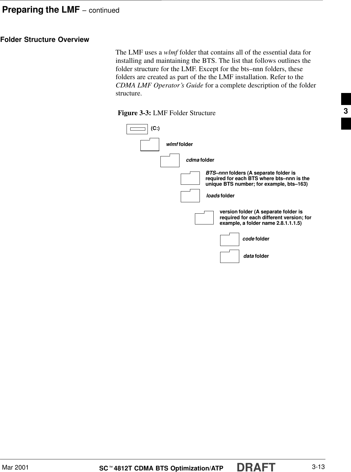 Preparing the LMF – continuedMar 2001 3-13SCt4812T CDMA BTS Optimization/ATP DRAFTFolder Structure OverviewThe LMF uses a wlmf folder that contains all of the essential data forinstalling and maintaining the BTS. The list that follows outlines thefolder structure for the LMF. Except for the bts–nnn folders, thesefolders are created as part of the the LMF installation. Refer to theCDMA LMF Operator’s Guide for a complete description of the folderstructure.Figure 3-3: LMF Folder Structureversion folder (A separate folder isrequired for each different version; forexample, a folder name 2.8.1.1.1.5)loads folder(C:)wlmf foldercdma foldercode folderdata folderBTS–nnn folders (A separate folder isrequired for each BTS where bts–nnn is theunique BTS number; for example, bts–163)3