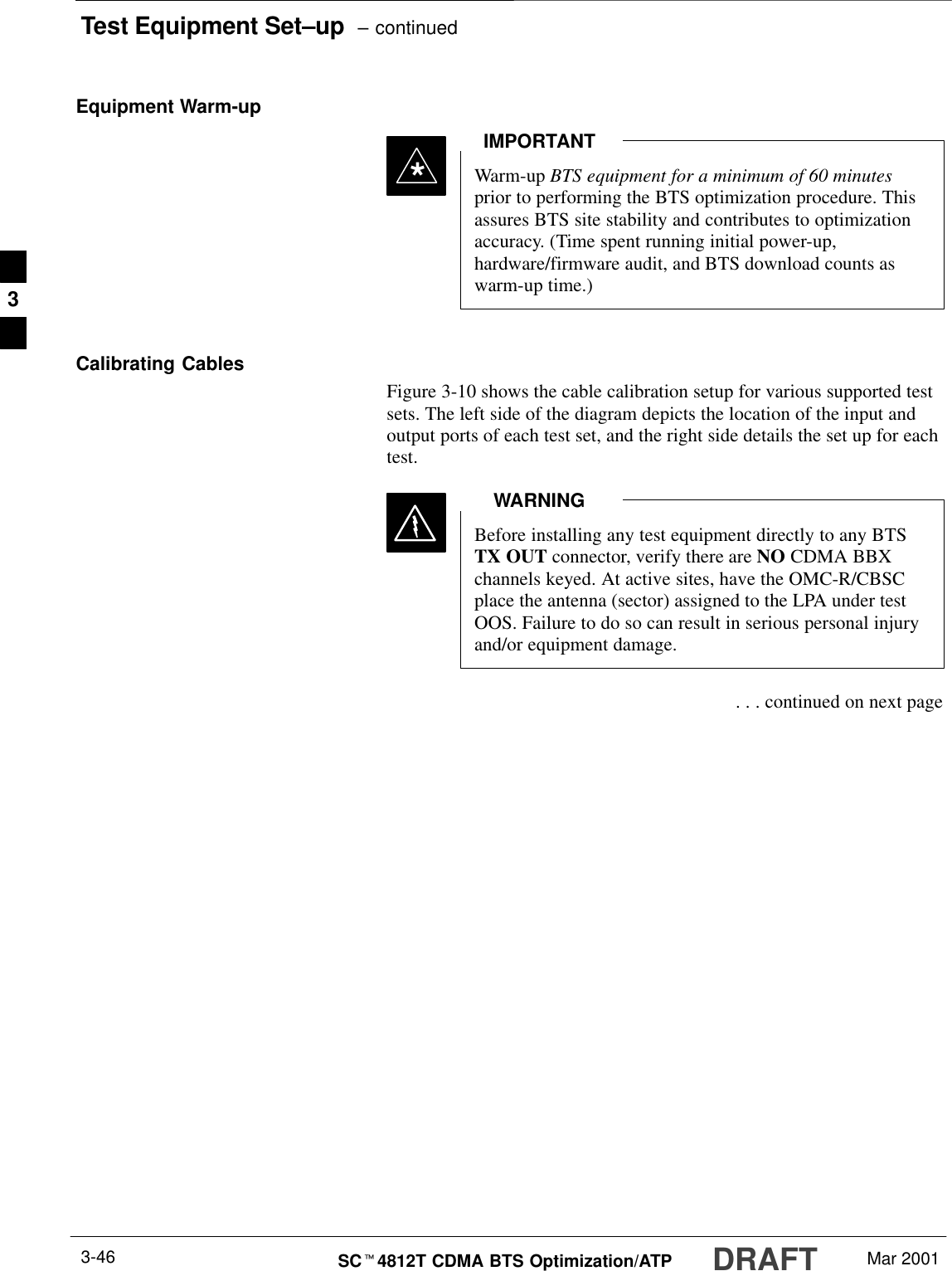 Test Equipment Set–up  – continuedDRAFTSCt4812T CDMA BTS Optimization/ATP Mar 20013-46Equipment Warm-upWarm-up BTS equipment for a minimum of 60 minutesprior to performing the BTS optimization procedure. Thisassures BTS site stability and contributes to optimizationaccuracy. (Time spent running initial power-up,hardware/firmware audit, and BTS download counts aswarm-up time.)IMPORTANT*Calibrating CablesFigure 3-10 shows the cable calibration setup for various supported testsets. The left side of the diagram depicts the location of the input andoutput ports of each test set, and the right side details the set up for eachtest.Before installing any test equipment directly to any BTSTX OUT connector, verify there are NO CDMA BBXchannels keyed. At active sites, have the OMC-R/CBSCplace the antenna (sector) assigned to the LPA under testOOS. Failure to do so can result in serious personal injuryand/or equipment damage.WARNING . . . continued on next page3