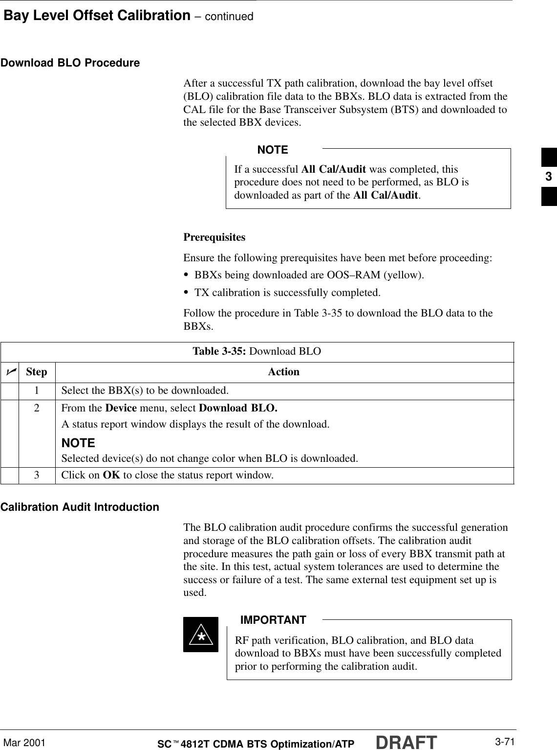 Bay Level Offset Calibration – continuedMar 2001 3-71SCt4812T CDMA BTS Optimization/ATP DRAFTDownload BLO ProcedureAfter a successful TX path calibration, download the bay level offset(BLO) calibration file data to the BBXs. BLO data is extracted from theCAL file for the Base Transceiver Subsystem (BTS) and downloaded tothe selected BBX devices.If a successful All Cal/Audit was completed, thisprocedure does not need to be performed, as BLO isdownloaded as part of the All Cal/Audit.NOTEPrerequisitesEnsure the following prerequisites have been met before proceeding:SBBXs being downloaded are OOS–RAM (yellow).STX calibration is successfully completed.Follow the procedure in Table 3-35 to download the BLO data to theBBXs.Table 3-35: Download BLOnStep Action1Select the BBX(s) to be downloaded.2From the Device menu, select Download BLO.A status report window displays the result of the download.NOTESelected device(s) do not change color when BLO is downloaded.3Click on OK to close the status report window.Calibration Audit IntroductionThe BLO calibration audit procedure confirms the successful generationand storage of the BLO calibration offsets. The calibration auditprocedure measures the path gain or loss of every BBX transmit path atthe site. In this test, actual system tolerances are used to determine thesuccess or failure of a test. The same external test equipment set up isused.*RF path verification, BLO calibration, and BLO datadownload to BBXs must have been successfully completedprior to performing the calibration audit.IMPORTANT3