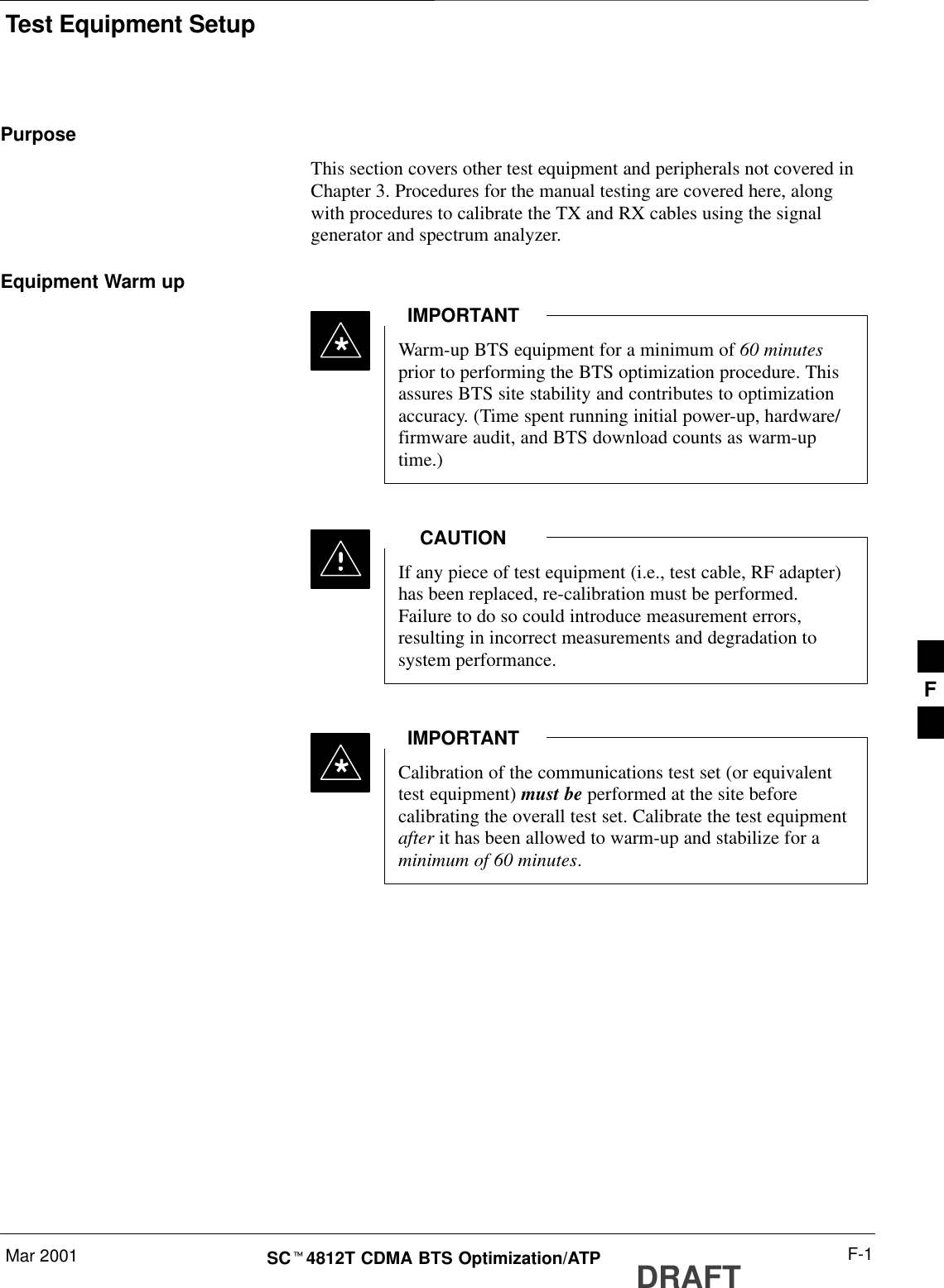 Test Equipment SetupMar 2001 F-1SCt4812T CDMA BTS Optimization/ATP DRAFTPurposeThis section covers other test equipment and peripherals not covered inChapter 3. Procedures for the manual testing are covered here, alongwith procedures to calibrate the TX and RX cables using the signalgenerator and spectrum analyzer.Equipment Warm upWarm-up BTS equipment for a minimum of 60 minutesprior to performing the BTS optimization procedure. Thisassures BTS site stability and contributes to optimizationaccuracy. (Time spent running initial power-up, hardware/firmware audit, and BTS download counts as warm-uptime.)IMPORTANT*If any piece of test equipment (i.e., test cable, RF adapter)has been replaced, re-calibration must be performed.Failure to do so could introduce measurement errors,resulting in incorrect measurements and degradation tosystem performance.CAUTIONCalibration of the communications test set (or equivalenttest equipment) must be performed at the site beforecalibrating the overall test set. Calibrate the test equipmentafter it has been allowed to warm-up and stabilize for aminimum of 60 minutes.IMPORTANT*F