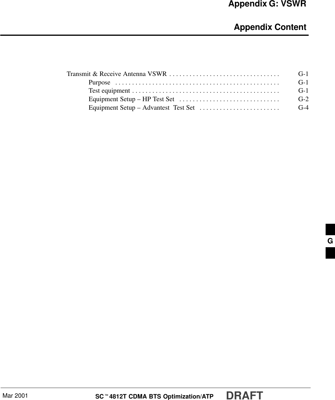 Mar 2001 SCt4812T CDMA BTS Optimization/ATP DRAFTAppendix G: VSWR Appendix ContentTransmit &amp; Receive Antenna VSWR G-1. . . . . . . . . . . . . . . . . . . . . . . . . . . . . . . . . Purpose G-1. . . . . . . . . . . . . . . . . . . . . . . . . . . . . . . . . . . . . . . . . . . . . . . . . Test equipment G-1. . . . . . . . . . . . . . . . . . . . . . . . . . . . . . . . . . . . . . . . . . . . Equipment Setup – HP Test Set  G-2. . . . . . . . . . . . . . . . . . . . . . . . . . . . . . Equipment Setup – Advantest  Test Set G-4. . . . . . . . . . . . . . . . . . . . . . . . G