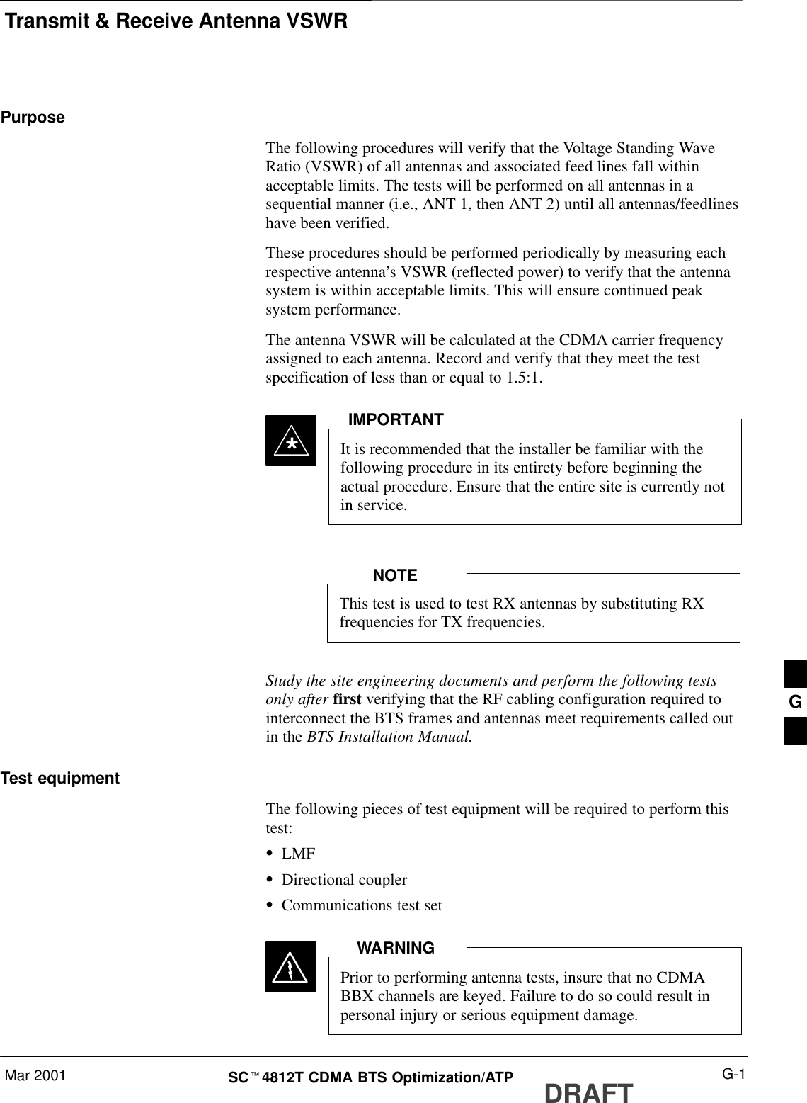 Transmit &amp; Receive Antenna VSWRMar 2001 G-1SCt4812T CDMA BTS Optimization/ATP DRAFTPurposeThe following procedures will verify that the Voltage Standing WaveRatio (VSWR) of all antennas and associated feed lines fall withinacceptable limits. The tests will be performed on all antennas in asequential manner (i.e., ANT 1, then ANT 2) until all antennas/feedlineshave been verified.These procedures should be performed periodically by measuring eachrespective antenna’s VSWR (reflected power) to verify that the antennasystem is within acceptable limits. This will ensure continued peaksystem performance.The antenna VSWR will be calculated at the CDMA carrier frequencyassigned to each antenna. Record and verify that they meet the testspecification of less than or equal to 1.5:1.It is recommended that the installer be familiar with thefollowing procedure in its entirety before beginning theactual procedure. Ensure that the entire site is currently notin service.IMPORTANT*This test is used to test RX antennas by substituting RXfrequencies for TX frequencies.NOTEStudy the site engineering documents and perform the following testsonly after first verifying that the RF cabling configuration required tointerconnect the BTS frames and antennas meet requirements called outin the BTS Installation Manual.Test equipmentThe following pieces of test equipment will be required to perform thistest:SLMFSDirectional couplerSCommunications test setPrior to performing antenna tests, insure that no CDMABBX channels are keyed. Failure to do so could result inpersonal injury or serious equipment damage.WARNINGG