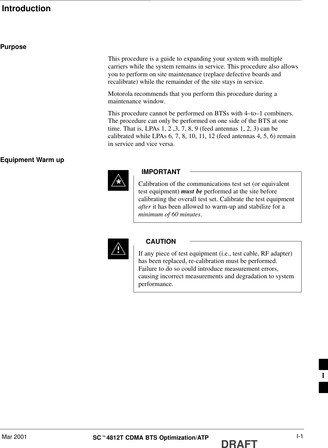 IntroductionMar 2001 I-1SCt4812T CDMA BTS Optimization/ATP DRAFTPurposeThis procedure is a guide to expanding your system with multiplecarriers while the system remains in service. This procedure also allowsyou to perform on site maintenance (replace defective boards andrecalibrate) while the remainder of the site stays in service.Motorola recommends that you perform this procedure during amaintenance window.This procedure cannot be performed on BTSs with 4–to–1 combiners.The procedure can only be performed on one side of the BTS at onetime. That is, LPAs 1, 2 ,3, 7, 8, 9 (feed antennas 1, 2, 3) can becalibrated while LPAs 6, 7, 8, 10, 11, 12 (feed antennas 4, 5, 6) remainin service and vice versa.Equipment Warm upCalibration of the communications test set (or equivalenttest equipment) must be performed at the site beforecalibrating the overall test set. Calibrate the test equipmentafter it has been allowed to warm-up and stabilize for aminimum of 60 minutes.IMPORTANT*If any piece of test equipment (i.e., test cable, RF adapter)has been replaced, re-calibration must be performed.Failure to do so could introduce measurement errors,causing incorrect measurements and degradation to systemperformance.CAUTIONI