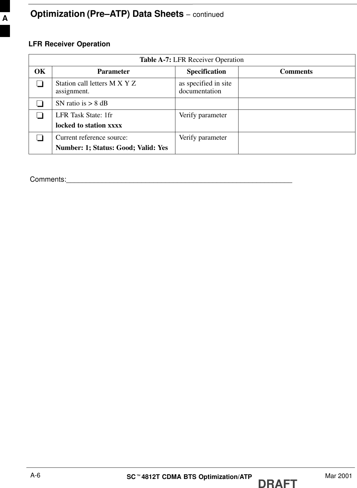 Optimization (Pre–ATP) Data Sheets – continuedDRAFTSCt4812T CDMA BTS Optimization/ATP Mar 2001A-6LFR Receiver OperationTable A-7: LFR Receiver OperationOK Parameter Specification Comments-Station call letters M X Y Zassignment. as specified in sitedocumentation-SN ratio is &gt; 8 dB-LFR Task State: 1frlocked to station xxxxVerify parameter-Current reference source:Number: 1; Status: Good; Valid: YesVerify parameterComments:_________________________________________________________A