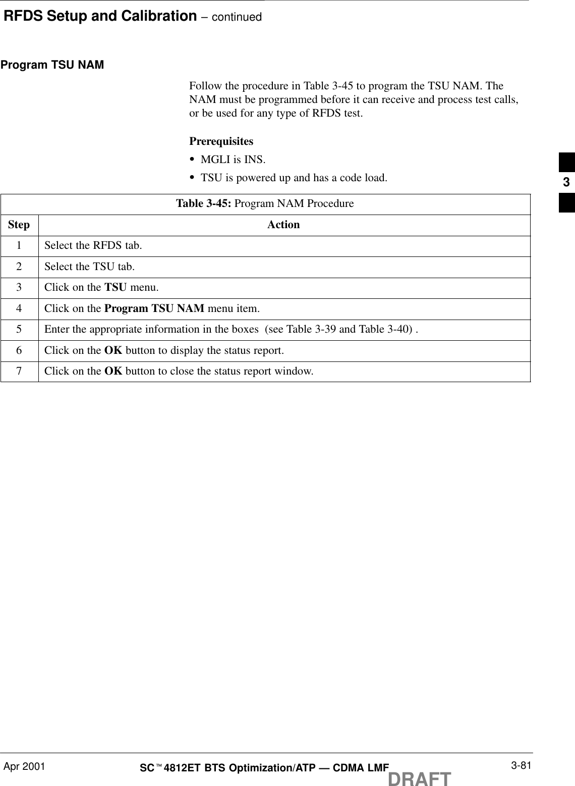 RFDS Setup and Calibration – continuedApr 2001 3-81SCt4812ET BTS Optimization/ATP — CDMA LMFDRAFTProgram TSU NAMFollow the procedure in Table 3-45 to program the TSU NAM. TheNAM must be programmed before it can receive and process test calls,or be used for any type of RFDS test.PrerequisitesSMGLI is INS.STSU is powered up and has a code load.Table 3-45: Program NAM ProcedureStep Action1Select the RFDS tab.2Select the TSU tab.3Click on the TSU menu.4Click on the Program TSU NAM menu item.5Enter the appropriate information in the boxes  (see Table 3-39 and Table 3-40) .6Click on the OK button to display the status report.7Click on the OK button to close the status report window.3