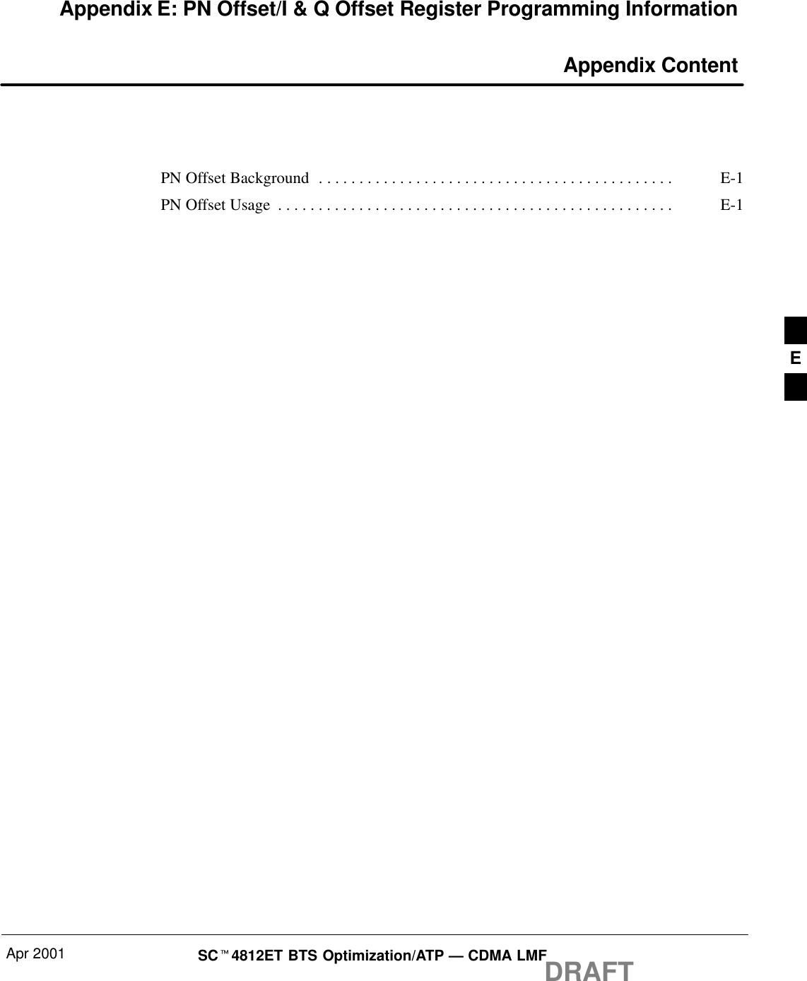 Apr 2001 SCt4812ET BTS Optimization/ATP — CDMA LMFDRAFTAppendix E: PN Offset/I &amp; Q Offset Register Programming Information Appendix ContentPN Offset Background E-1. . . . . . . . . . . . . . . . . . . . . . . . . . . . . . . . . . . . . . . . . . . . PN Offset Usage E-1. . . . . . . . . . . . . . . . . . . . . . . . . . . . . . . . . . . . . . . . . . . . . . . . . E