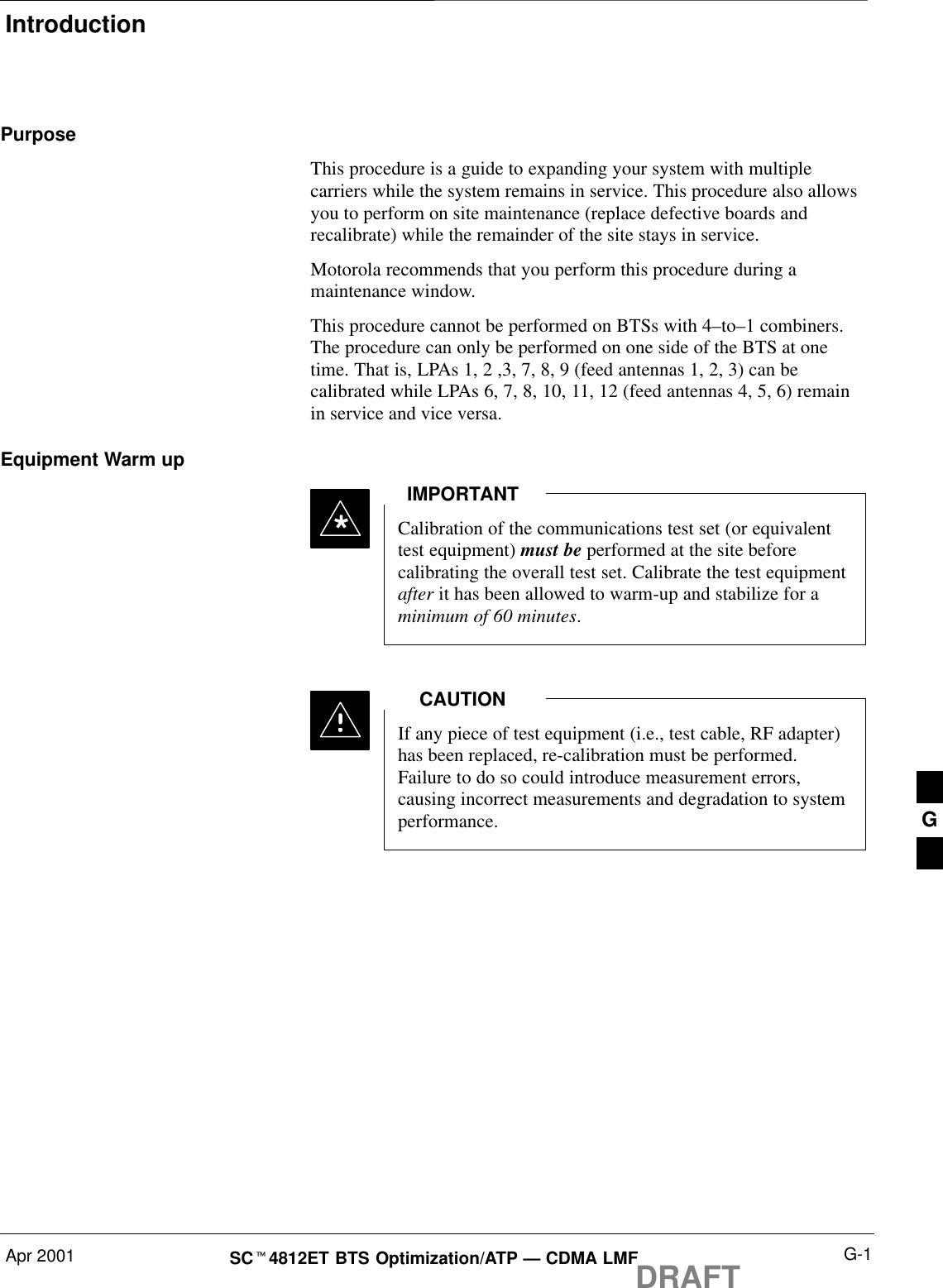 IntroductionApr 2001 G-1SCt4812ET BTS Optimization/ATP — CDMA LMFDRAFTPurposeThis procedure is a guide to expanding your system with multiplecarriers while the system remains in service. This procedure also allowsyou to perform on site maintenance (replace defective boards andrecalibrate) while the remainder of the site stays in service.Motorola recommends that you perform this procedure during amaintenance window.This procedure cannot be performed on BTSs with 4–to–1 combiners.The procedure can only be performed on one side of the BTS at onetime. That is, LPAs 1, 2 ,3, 7, 8, 9 (feed antennas 1, 2, 3) can becalibrated while LPAs 6, 7, 8, 10, 11, 12 (feed antennas 4, 5, 6) remainin service and vice versa.Equipment Warm upCalibration of the communications test set (or equivalenttest equipment) must be performed at the site beforecalibrating the overall test set. Calibrate the test equipmentafter it has been allowed to warm-up and stabilize for aminimum of 60 minutes.IMPORTANT*If any piece of test equipment (i.e., test cable, RF adapter)has been replaced, re-calibration must be performed.Failure to do so could introduce measurement errors,causing incorrect measurements and degradation to systemperformance.CAUTIONG