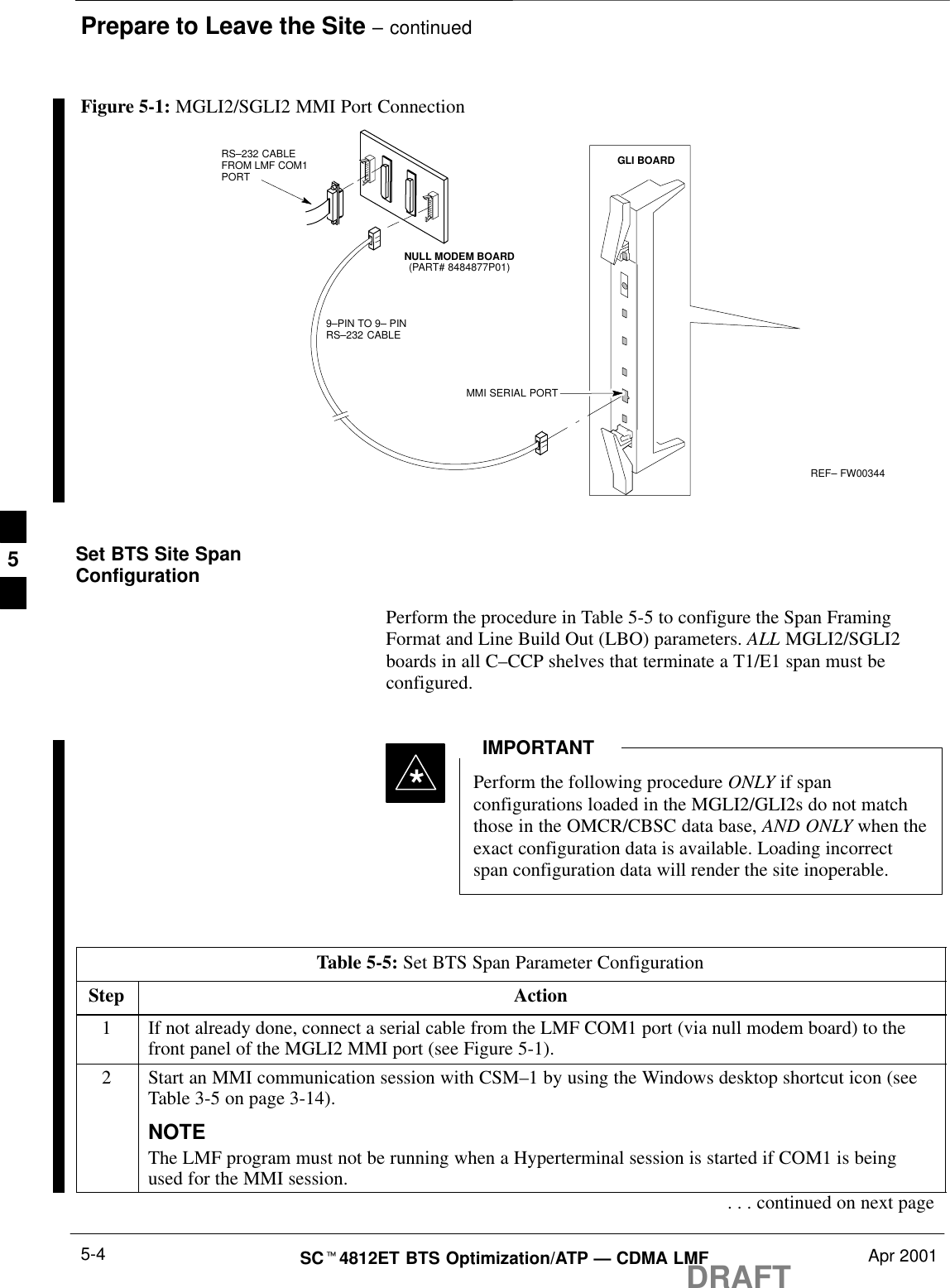 Prepare to Leave the Site – continuedDRAFTSCt4812ET BTS Optimization/ATP — CDMA LMF Apr 20015-4REF– FW003449–PIN TO 9– PINRS–232 CABLENULL MODEM BOARD(PART# 8484877P01)RS–232 CABLE FROM LMF COM1PORTMMI SERIAL PORTGLI BOARDFigure 5-1: MGLI2/SGLI2 MMI Port ConnectionSet BTS Site SpanConfigurationPerform the procedure in Table 5-5 to configure the Span FramingFormat and Line Build Out (LBO) parameters. ALL MGLI2/SGLI2boards in all C–CCP shelves that terminate a T1/E1 span must beconfigured.Perform the following procedure ONLY if spanconfigurations loaded in the MGLI2/GLI2s do not matchthose in the OMCR/CBSC data base, AND ONLY when theexact configuration data is available. Loading incorrectspan configuration data will render the site inoperable.IMPORTANT*Table 5-5: Set BTS Span Parameter ConfigurationStep Action1If not already done, connect a serial cable from the LMF COM1 port (via null modem board) to thefront panel of the MGLI2 MMI port (see Figure 5-1).2Start an MMI communication session with CSM–1 by using the Windows desktop shortcut icon (seeTable 3-5 on page 3-14).NOTEThe LMF program must not be running when a Hyperterminal session is started if COM1 is beingused for the MMI session.. . . continued on next page5