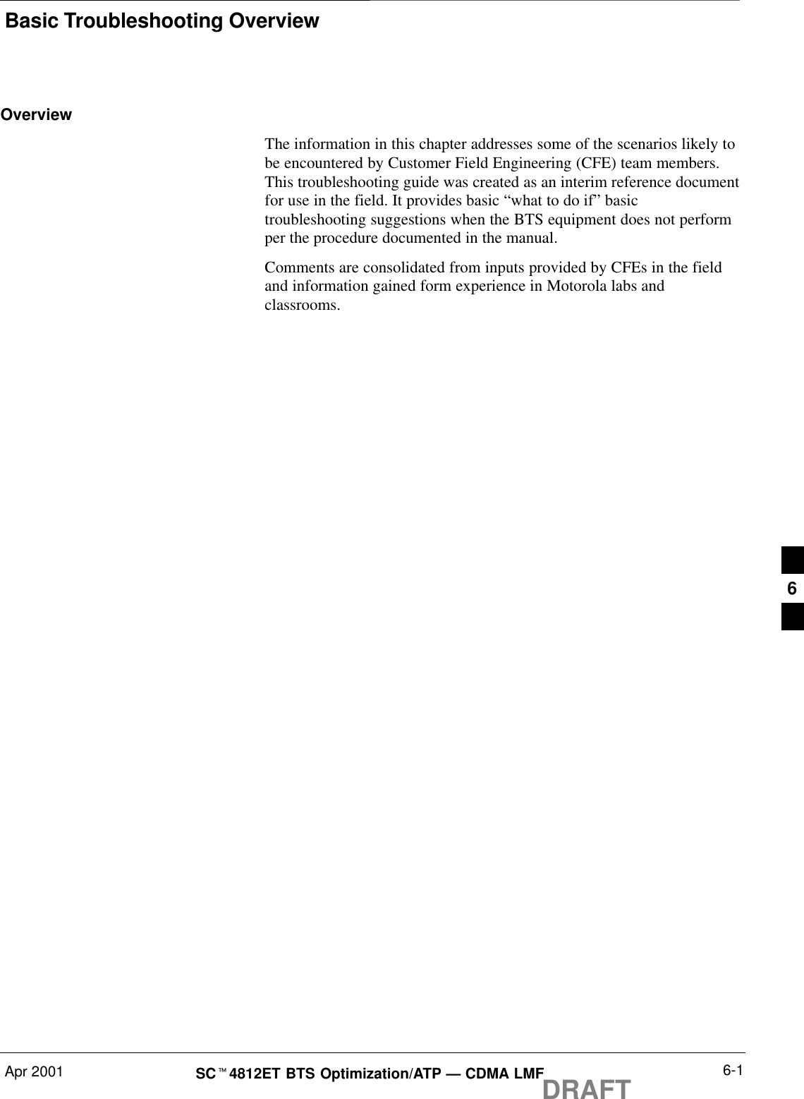 Basic Troubleshooting OverviewApr 2001 6-1SCt4812ET BTS Optimization/ATP — CDMA LMFDRAFTOverviewThe information in this chapter addresses some of the scenarios likely tobe encountered by Customer Field Engineering (CFE) team members.This troubleshooting guide was created as an interim reference documentfor use in the field. It provides basic “what to do if” basictroubleshooting suggestions when the BTS equipment does not performper the procedure documented in the manual.Comments are consolidated from inputs provided by CFEs in the fieldand information gained form experience in Motorola labs andclassrooms.6