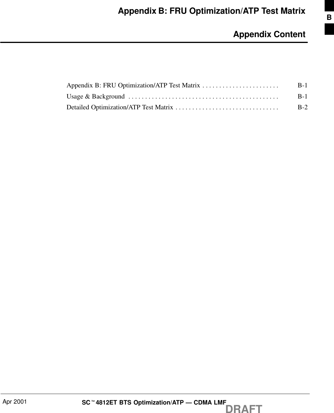 Apr 2001 SCt4812ET BTS Optimization/ATP — CDMA LMFDRAFTAppendix B: FRU Optimization/ATP Test Matrix Appendix ContentAppendix B: FRU Optimization/ATP Test Matrix B-1. . . . . . . . . . . . . . . . . . . . . . . Usage &amp; Background B-1. . . . . . . . . . . . . . . . . . . . . . . . . . . . . . . . . . . . . . . . . . . . . Detailed Optimization/ATP Test Matrix B-2. . . . . . . . . . . . . . . . . . . . . . . . . . . . . . . B