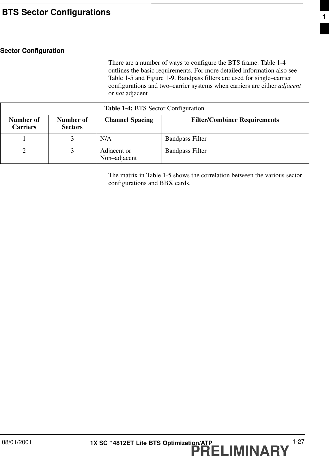 BTS Sector Configurations08/01/2001 1-271X SCt4812ET Lite BTS Optimization/ATPPRELIMINARYSector ConfigurationThere are a number of ways to configure the BTS frame. Table 1-4outlines the basic requirements. For more detailed information also seeTable 1-5 and Figure 1-9. Bandpass filters are used for single–carrierconfigurations and two–carrier systems when carriers are either adjacentor not adjacentTable 1-4: BTS Sector ConfigurationNumber ofCarriers Number ofSectors Channel Spacing Filter/Combiner Requirements1 3 N/A Bandpass Filter2 3 Adjacent orNon–adjacent Bandpass FilterThe matrix in Table 1-5 shows the correlation between the various sectorconfigurations and BBX cards.1