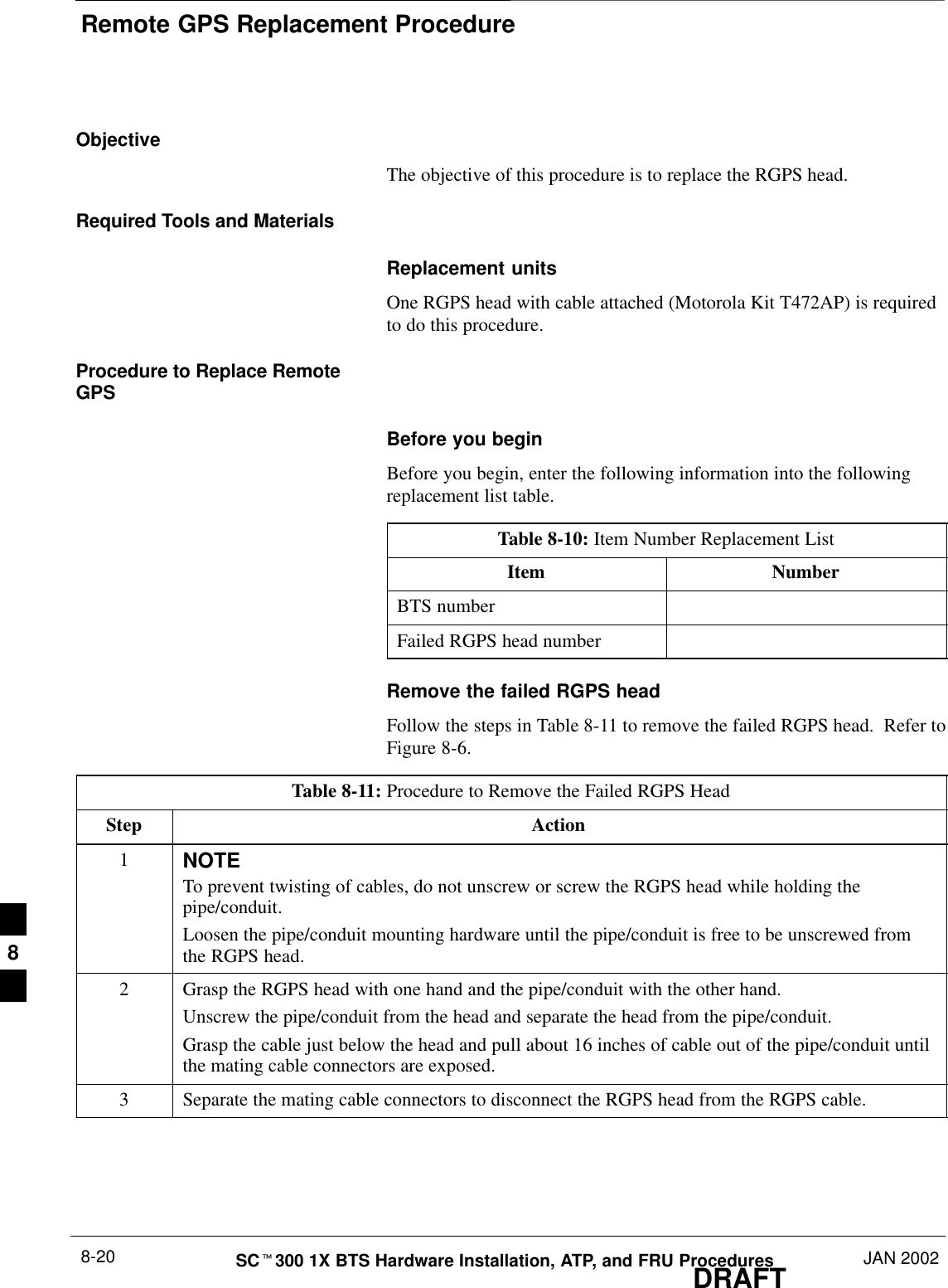 Remote GPS Replacement ProcedureDRAFTSCt300 1X BTS Hardware Installation, ATP, and FRU Procedures JAN 20028-20ObjectiveThe objective of this procedure is to replace the RGPS head.Required Tools and MaterialsReplacement unitsOne RGPS head with cable attached (Motorola Kit T472AP) is requiredto do this procedure.Procedure to Replace RemoteGPSBefore you beginBefore you begin, enter the following information into the followingreplacement list table.Table 8-10: Item Number Replacement ListItem NumberBTS numberFailed RGPS head numberRemove the failed RGPS headFollow the steps in Table 8-11 to remove the failed RGPS head.  Refer toFigure 8-6.Table 8-11: Procedure to Remove the Failed RGPS HeadStep Action1NOTETo prevent twisting of cables, do not unscrew or screw the RGPS head while holding thepipe/conduit.Loosen the pipe/conduit mounting hardware until the pipe/conduit is free to be unscrewed fromthe RGPS head.2Grasp the RGPS head with one hand and the pipe/conduit with the other hand.Unscrew the pipe/conduit from the head and separate the head from the pipe/conduit.Grasp the cable just below the head and pull about 16 inches of cable out of the pipe/conduit untilthe mating cable connectors are exposed.3Separate the mating cable connectors to disconnect the RGPS head from the RGPS cable.8
