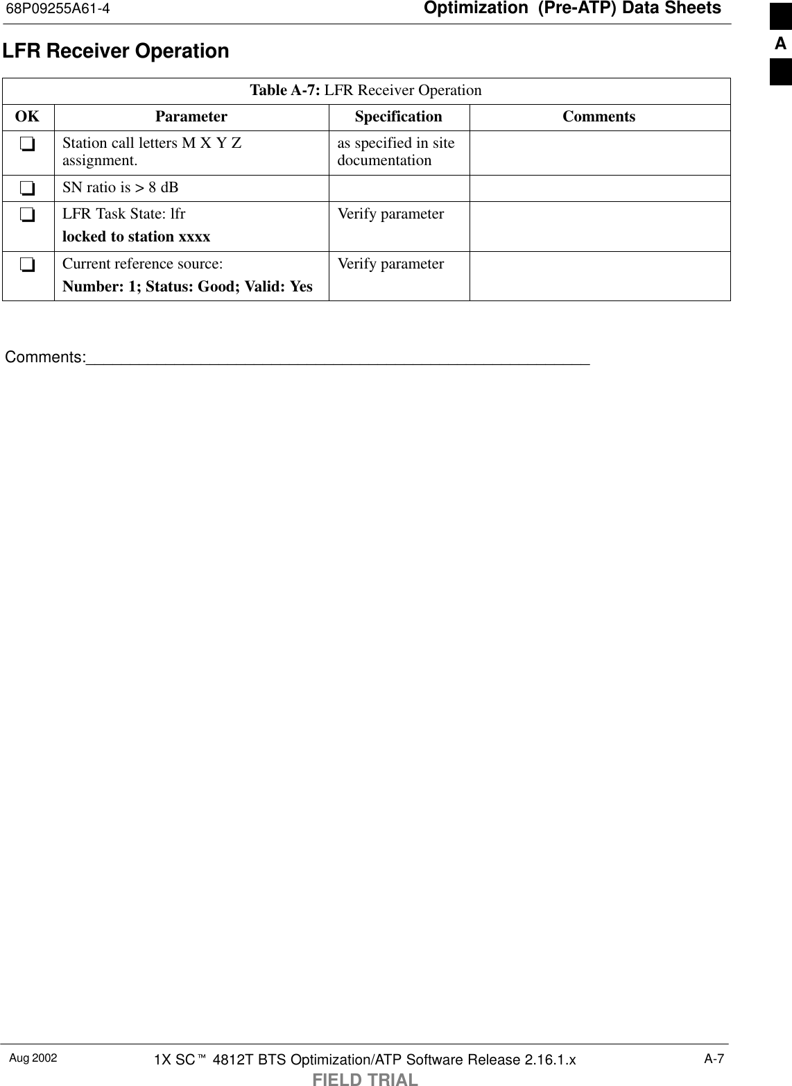 Optimization  (Pre-ATP) Data Sheets68P09255A61-4Aug 2002 1X SCt 4812T BTS Optimization/ATP Software Release 2.16.1.xFIELD TRIALA-7LFR Receiver OperationTable A-7: LFR Receiver OperationOK Parameter Specification Comments-Station call letters M X Y Zassignment. as specified in sitedocumentation-SN ratio is &gt; 8 dB-LFR Task State: lfrlocked to station xxxxVerify parameter-Current reference source:Number: 1; Status: Good; Valid: YesVerify parameterComments:_________________________________________________________A