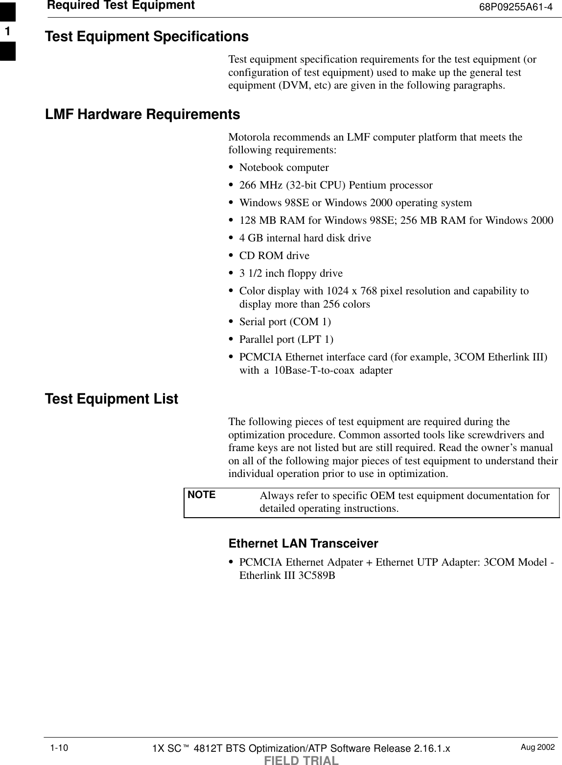 Required Test Equipment 68P09255A61-4Aug 20021X SCt 4812T BTS Optimization/ATP Software Release 2.16.1.xFIELD TRIAL1-10Test Equipment SpecificationsTest equipment specification requirements for the test equipment (orconfiguration of test equipment) used to make up the general testequipment (DVM, etc) are given in the following paragraphs.LMF Hardware RequirementsMotorola recommends an LMF computer platform that meets thefollowing requirements:SNotebook computerS266 MHz (32-bit CPU) Pentium processorSWindows 98SE or Windows 2000 operating systemS128 MB RAM for Windows 98SE; 256 MB RAM for Windows 2000S4 GB internal hard disk driveSCD ROM driveS3 1/2 inch floppy driveSColor display with 1024 x 768 pixel resolution and capability todisplay more than 256 colorsSSerial port (COM 1)SParallel port (LPT 1)SPCMCIA Ethernet interface card (for example, 3COM Etherlink III)with a 10Base-T-to-coax adapterTest Equipment ListThe following pieces of test equipment are required during theoptimization procedure. Common assorted tools like screwdrivers andframe keys are not listed but are still required. Read the owner’s manualon all of the following major pieces of test equipment to understand theirindividual operation prior to use in optimization.NOTE Always refer to specific OEM test equipment documentation fordetailed operating instructions.Ethernet LAN TransceiverSPCMCIA Ethernet Adpater + Ethernet UTP Adapter: 3COM Model -Etherlink III 3C589B1