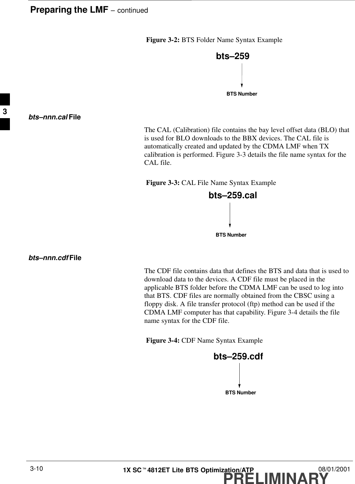 Preparing the LMF – continuedPRELIMINARY1X SCt4812ET Lite BTS Optimization/ATP 08/01/20013-10Figure 3-2: BTS Folder Name Syntax Examplebts–259BTS Numberbts–nnn.cal FileThe CAL (Calibration) file contains the bay level offset data (BLO) thatis used for BLO downloads to the BBX devices. The CAL file isautomatically created and updated by the CDMA LMF when TXcalibration is performed. Figure 3-3 details the file name syntax for theCAL file.Figure 3-3: CAL File Name Syntax Examplebts–259.calBTS Numberbts–nnn.cdf FileThe CDF file contains data that defines the BTS and data that is used todownload data to the devices. A CDF file must be placed in theapplicable BTS folder before the CDMA LMF can be used to log intothat BTS. CDF files are normally obtained from the CBSC using afloppy disk. A file transfer protocol (ftp) method can be used if theCDMA LMF computer has that capability. Figure 3-4 details the filename syntax for the CDF file.Figure 3-4: CDF Name Syntax Examplebts–259.cdfBTS Number3