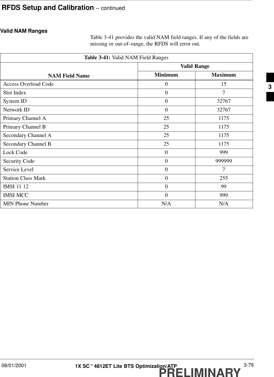 RFDS Setup and Calibration – continued08/01/2001 3-791X SCt4812ET Lite BTS Optimization/ATPPRELIMINARYValid NAM Ranges Table 3-41 provides the valid NAM field ranges. If any of the fields aremissing or out-of–range, the RFDS will error out.Table 3-41: Valid NAM Field RangesValid RangeNAM Field Name Minimum MaximumAccess Overload Code 0 15Slot Index 0 7System ID 0 32767Network ID 0 32767Primary Channel A 25 1175Primary Channel B 25 1175Secondary Channel A 25 1175Secondary Channel B 25 1175Lock Code 0 999Security Code 0 999999Service Level 0 7Station Class Mark 0 255IMSI 11 12 0 99IMSI MCC 0 999MIN Phone Number N/A N/A3