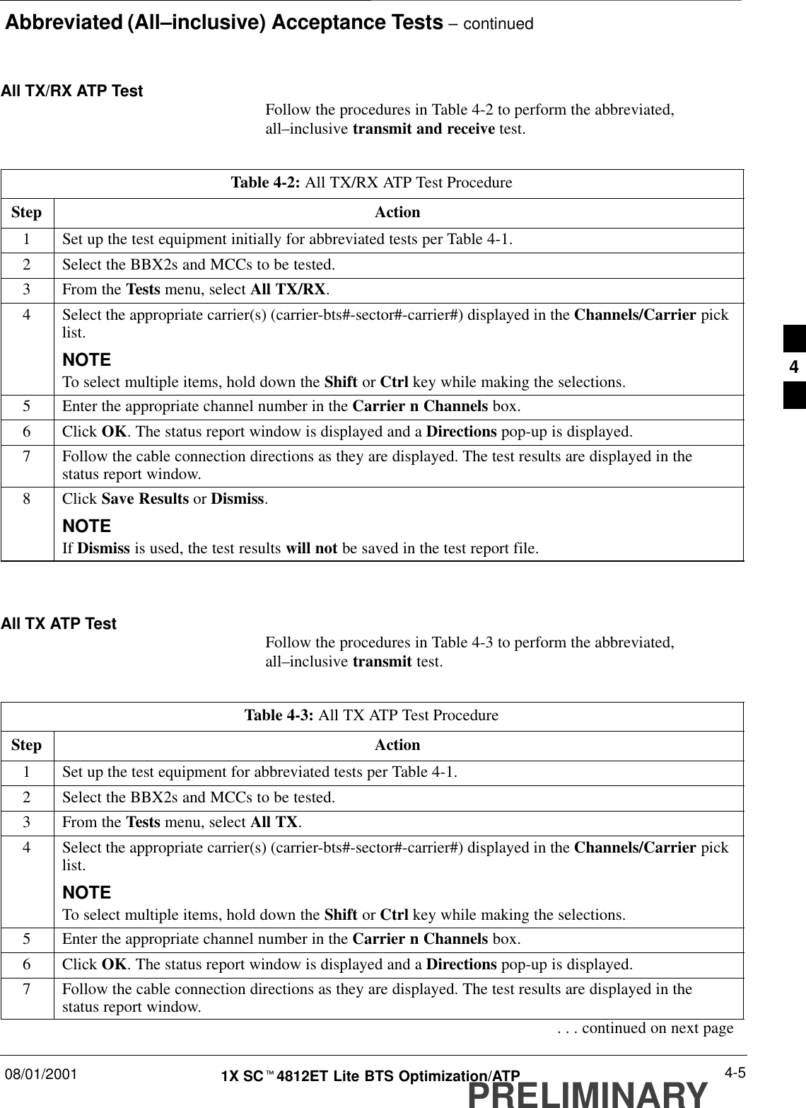 Abbreviated (All–inclusive) Acceptance Tests – continued08/01/2001 4-51X SCt4812ET Lite BTS Optimization/ATPPRELIMINARYAll TX/RX ATP Test Follow the procedures in Table 4-2 to perform the abbreviated,all–inclusive transmit and receive test.Table 4-2: All TX/RX ATP Test ProcedureStep Action1Set up the test equipment initially for abbreviated tests per Table 4-1.2Select the BBX2s and MCCs to be tested.3From the Tests menu, select All TX/RX.4Select the appropriate carrier(s) (carrier-bts#-sector#-carrier#) displayed in the Channels/Carrier picklist.NOTETo select multiple items, hold down the Shift or Ctrl key while making the selections.5Enter the appropriate channel number in the Carrier n Channels box.6 Click OK. The status report window is displayed and a Directions pop-up is displayed.7Follow the cable connection directions as they are displayed. The test results are displayed in thestatus report window.8 Click Save Results or Dismiss.NOTEIf Dismiss is used, the test results will not be saved in the test report file. All TX ATP Test Follow the procedures in Table 4-3 to perform the abbreviated,all–inclusive transmit test.Table 4-3: All TX ATP Test ProcedureStep Action1Set up the test equipment for abbreviated tests per Table 4-1.2Select the BBX2s and MCCs to be tested.3From the Tests menu, select All TX.4Select the appropriate carrier(s) (carrier-bts#-sector#-carrier#) displayed in the Channels/Carrier picklist.NOTETo select multiple items, hold down the Shift or Ctrl key while making the selections.5Enter the appropriate channel number in the Carrier n Channels box.6 Click OK. The status report window is displayed and a Directions pop-up is displayed.7Follow the cable connection directions as they are displayed. The test results are displayed in thestatus report window.. . . continued on next page4