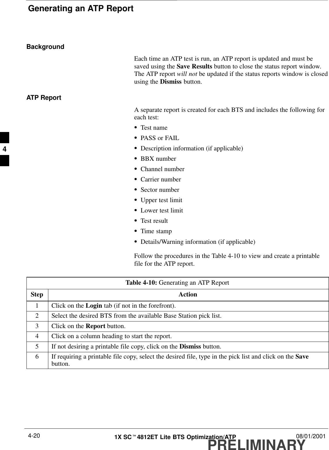 Generating an ATP ReportPRELIMINARY1X SCt4812ET Lite BTS Optimization/ATP 08/01/20014-20BackgroundEach time an ATP test is run, an ATP report is updated and must besaved using the Save Results button to close the status report window.The ATP report will not be updated if the status reports window is closedusing the Dismiss button.ATP ReportA separate report is created for each BTS and includes the following foreach test:STest nameSPASS or FAILSDescription information (if applicable)SBBX numberSChannel numberSCarrier numberSSector numberSUpper test limitSLower test limitSTest resultSTime stampSDetails/Warning information (if applicable)Follow the procedures in the Table 4-10 to view and create a printablefile for the ATP report.Table 4-10: Generating an ATP ReportStep Action1Click on the Login tab (if not in the forefront).2Select the desired BTS from the available Base Station pick list.3Click on the Report button.4Click on a column heading to start the report.5If not desiring a printable file copy, click on the Dismiss button.6If requiring a printable file copy, select the desired file, type in the pick list and click on the Savebutton. 4