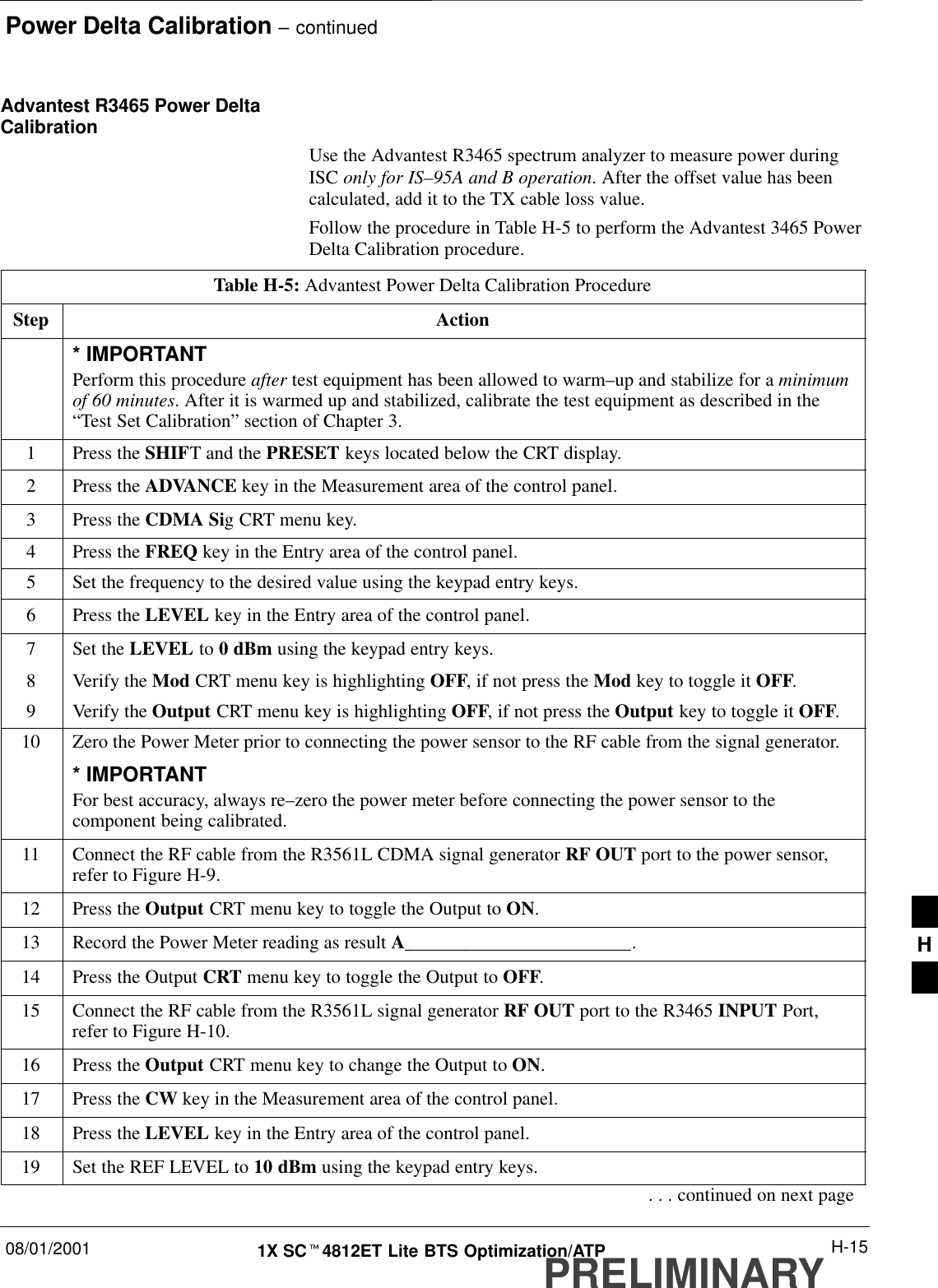 Power Delta Calibration – continued08/01/2001 H-151X SCt4812ET Lite BTS Optimization/ATPPRELIMINARYAdvantest R3465 Power DeltaCalibrationUse the Advantest R3465 spectrum analyzer to measure power duringISC only for IS–95A and B operation. After the offset value has beencalculated, add it to the TX cable loss value.Follow the procedure in Table H-5 to perform the Advantest 3465 PowerDelta Calibration procedure.Table H-5: Advantest Power Delta Calibration ProcedureStep Action* IMPORTANTPerform this procedure after test equipment has been allowed to warm–up and stabilize for a minimumof 60 minutes. After it is warmed up and stabilized, calibrate the test equipment as described in the“Test Set Calibration” section of Chapter 3.1Press the SHIFT and the PRESET keys located below the CRT display.2Press the ADVANCE key in the Measurement area of the control panel.3Press the CDMA Sig CRT menu key.4Press the FREQ key in the Entry area of the control panel.5Set the frequency to the desired value using the keypad entry keys.6Press the LEVEL key in the Entry area of the control panel.7Set the LEVEL to 0 dBm using the keypad entry keys.8Verify the Mod CRT menu key is highlighting OFF, if not press the Mod key to toggle it OFF.9Verify the Output CRT menu key is highlighting OFF, if not press the Output key to toggle it OFF.10 Zero the Power Meter prior to connecting the power sensor to the RF cable from the signal generator.* IMPORTANTFor best accuracy, always re–zero the power meter before connecting the power sensor to thecomponent being calibrated.11 Connect the RF cable from the R3561L CDMA signal generator RF OUT port to the power sensor,refer to Figure H-9.12 Press the Output CRT menu key to toggle the Output to ON.13 Record the Power Meter reading as result A________________________.14 Press the Output CRT menu key to toggle the Output to OFF.15 Connect the RF cable from the R3561L signal generator RF OUT port to the R3465 INPUT Port,refer to Figure H-10.16 Press the Output CRT menu key to change the Output to ON.17 Press the CW key in the Measurement area of the control panel.18 Press the LEVEL key in the Entry area of the control panel.19 Set the REF LEVEL to 10 dBm using the keypad entry keys.. . . continued on next pageH
