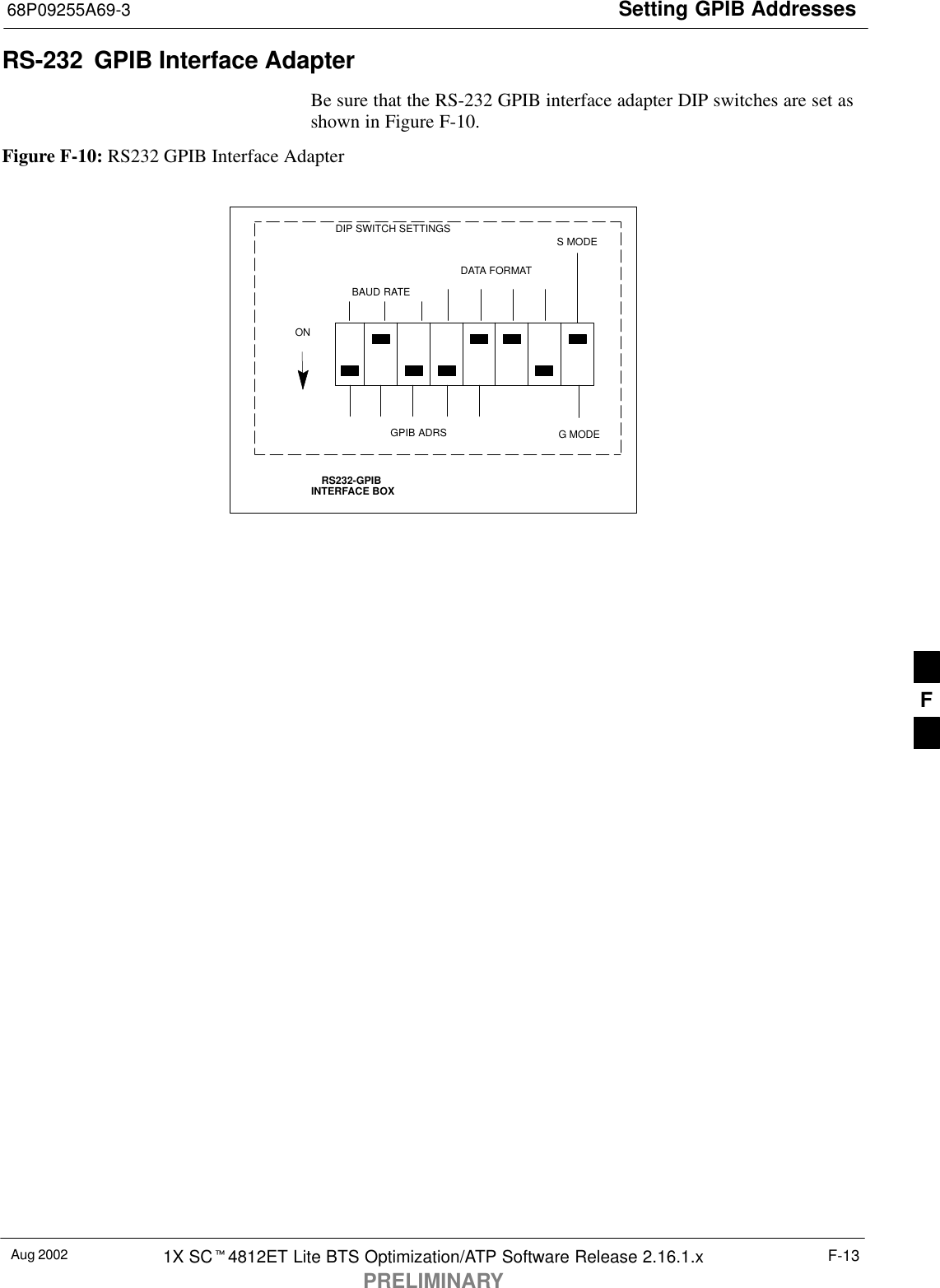 Setting GPIB Addresses68P09255A69-3Aug 2002 1X SC4812ET Lite BTS Optimization/ATP Software Release 2.16.1.xPRELIMINARYF-13RS-232  GPIB Interface AdapterBe sure that the RS-232 GPIB interface adapter DIP switches are set asshown in Figure F-10.Figure F-10: RS232 GPIB Interface AdapterRS232-GPIBINTERFACE BOXS MODEDATA FORMATBAUD RATEGPIB ADRSONDIP SWITCH SETTINGSG MODEF