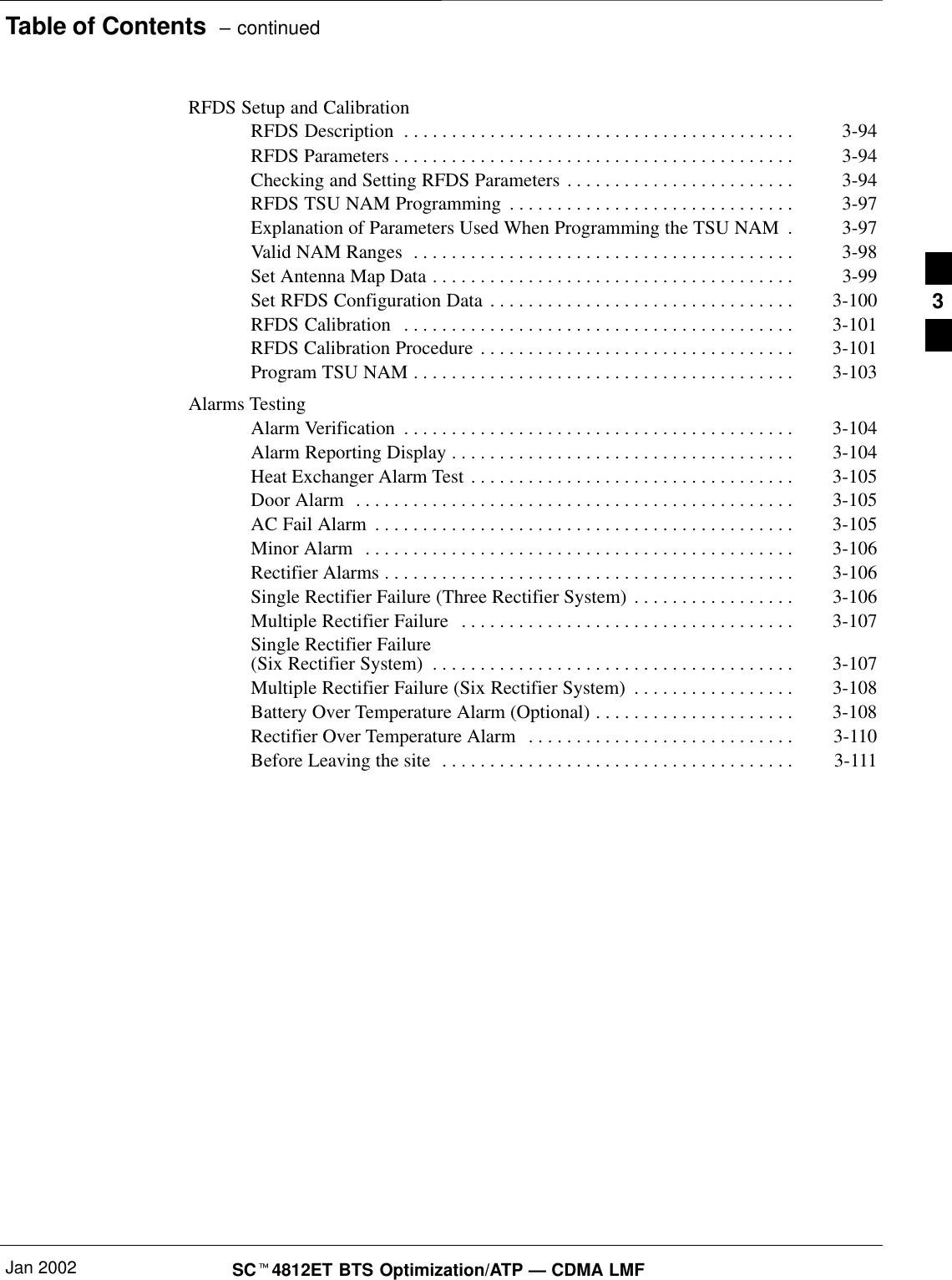 Table of Contents  – continuedJan 2002 SCt4812ET BTS Optimization/ATP — CDMA LMFRFDS Setup and CalibrationRFDS Description 3-94. . . . . . . . . . . . . . . . . . . . . . . . . . . . . . . . . . . . . . . . . RFDS Parameters 3-94. . . . . . . . . . . . . . . . . . . . . . . . . . . . . . . . . . . . . . . . . . Checking and Setting RFDS Parameters 3-94. . . . . . . . . . . . . . . . . . . . . . . . RFDS TSU NAM Programming 3-97. . . . . . . . . . . . . . . . . . . . . . . . . . . . . . Explanation of Parameters Used When Programming the TSU NAM 3-97. Valid NAM Ranges 3-98. . . . . . . . . . . . . . . . . . . . . . . . . . . . . . . . . . . . . . . . Set Antenna Map Data 3-99. . . . . . . . . . . . . . . . . . . . . . . . . . . . . . . . . . . . . . Set RFDS Configuration Data 3-100. . . . . . . . . . . . . . . . . . . . . . . . . . . . . . . . RFDS Calibration 3-101. . . . . . . . . . . . . . . . . . . . . . . . . . . . . . . . . . . . . . . . . RFDS Calibration Procedure 3-101. . . . . . . . . . . . . . . . . . . . . . . . . . . . . . . . . Program TSU NAM 3-103. . . . . . . . . . . . . . . . . . . . . . . . . . . . . . . . . . . . . . . . Alarms TestingAlarm Verification 3-104. . . . . . . . . . . . . . . . . . . . . . . . . . . . . . . . . . . . . . . . . Alarm Reporting Display 3-104. . . . . . . . . . . . . . . . . . . . . . . . . . . . . . . . . . . . Heat Exchanger Alarm Test 3-105. . . . . . . . . . . . . . . . . . . . . . . . . . . . . . . . . . Door Alarm 3-105. . . . . . . . . . . . . . . . . . . . . . . . . . . . . . . . . . . . . . . . . . . . . . AC Fail Alarm 3-105. . . . . . . . . . . . . . . . . . . . . . . . . . . . . . . . . . . . . . . . . . . . Minor Alarm 3-106. . . . . . . . . . . . . . . . . . . . . . . . . . . . . . . . . . . . . . . . . . . . . Rectifier Alarms 3-106. . . . . . . . . . . . . . . . . . . . . . . . . . . . . . . . . . . . . . . . . . . Single Rectifier Failure (Three Rectifier System) 3-106. . . . . . . . . . . . . . . . . Multiple Rectifier Failure 3-107. . . . . . . . . . . . . . . . . . . . . . . . . . . . . . . . . . . Single Rectifier Failure (Six Rectifier System) 3-107. . . . . . . . . . . . . . . . . . . . . . . . . . . . . . . . . . . . . . Multiple Rectifier Failure (Six Rectifier System) 3-108. . . . . . . . . . . . . . . . . Battery Over Temperature Alarm (Optional) 3-108. . . . . . . . . . . . . . . . . . . . . Rectifier Over Temperature Alarm 3-110. . . . . . . . . . . . . . . . . . . . . . . . . . . . Before Leaving the site 3-111. . . . . . . . . . . . . . . . . . . . . . . . . . . . . . . . . . . . . 3