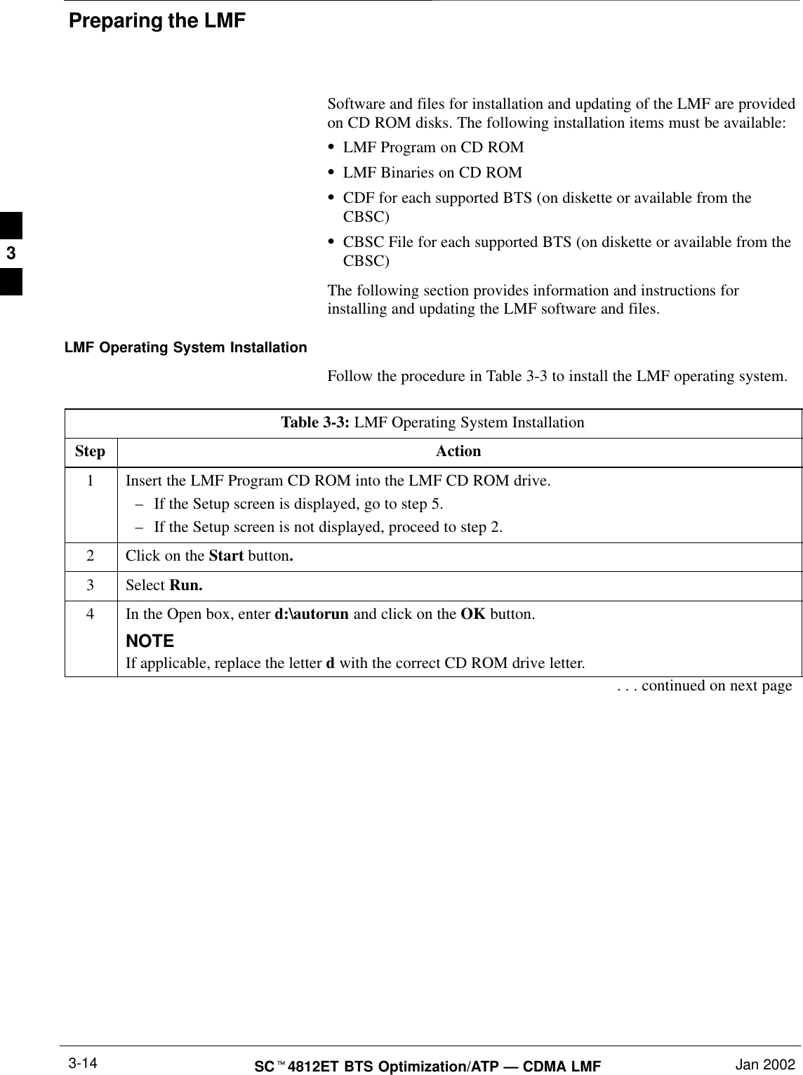 Preparing the LMFSCt4812ET BTS Optimization/ATP — CDMA LMF Jan 20023-14Software and files for installation and updating of the LMF are providedon CD ROM disks. The following installation items must be available:SLMF Program on CD ROMSLMF Binaries on CD ROMSCDF for each supported BTS (on diskette or available from theCBSC)SCBSC File for each supported BTS (on diskette or available from theCBSC)The following section provides information and instructions forinstalling and updating the LMF software and files.LMF Operating System InstallationFollow the procedure in Table 3-3 to install the LMF operating system.Table 3-3: LMF Operating System InstallationStep Action1Insert the LMF Program CD ROM into the LMF CD ROM drive.–If the Setup screen is displayed, go to step 5.–If the Setup screen is not displayed, proceed to step 2.2Click on the Start button.3 Select Run.4In the Open box, enter d:\autorun and click on the OK button.NOTEIf applicable, replace the letter d with the correct CD ROM drive letter.. . . continued on next page3