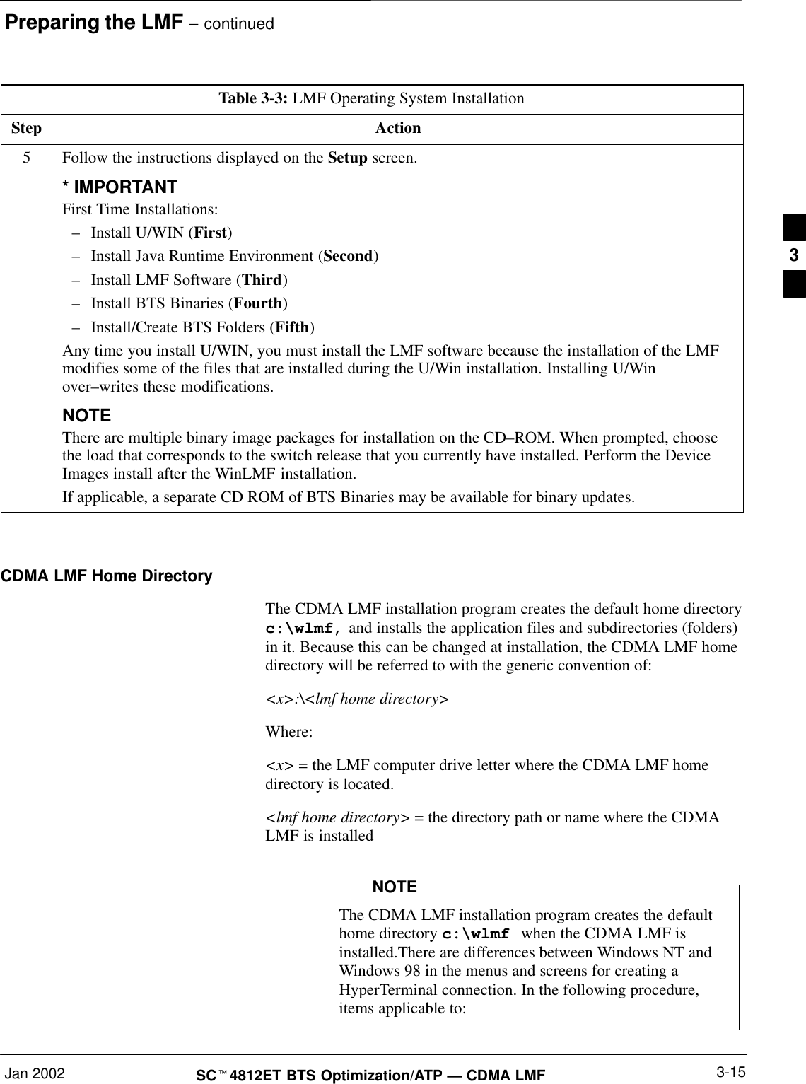 Preparing the LMF – continuedJan 2002 3-15SCt4812ET BTS Optimization/ATP — CDMA LMFTable 3-3: LMF Operating System InstallationStep Action5Follow the instructions displayed on the Setup screen.* IMPORTANTFirst Time Installations:–Install U/WIN (First)–Install Java Runtime Environment (Second)–Install LMF Software (Third)–Install BTS Binaries (Fourth)–Install/Create BTS Folders (Fifth)Any time you install U/WIN, you must install the LMF software because the installation of the LMFmodifies some of the files that are installed during the U/Win installation. Installing U/Winover–writes these modifications.NOTEThere are multiple binary image packages for installation on the CD–ROM. When prompted, choosethe load that corresponds to the switch release that you currently have installed. Perform the DeviceImages install after the WinLMF installation.If applicable, a separate CD ROM of BTS Binaries may be available for binary updates. CDMA LMF Home DirectoryThe CDMA LMF installation program creates the default home directoryc:\wlmf, and installs the application files and subdirectories (folders)in it. Because this can be changed at installation, the CDMA LMF homedirectory will be referred to with the generic convention of:&lt;x&gt;:\&lt;lmf home directory&gt;Where:&lt;x&gt; = the LMF computer drive letter where the CDMA LMF homedirectory is located.&lt;lmf home directory&gt; = the directory path or name where the CDMALMF is installedThe CDMA LMF installation program creates the defaulthome directory c:\wlmf when the CDMA LMF isinstalled.There are differences between Windows NT andWindows 98 in the menus and screens for creating aHyperTerminal connection. In the following procedure,items applicable to:NOTE3