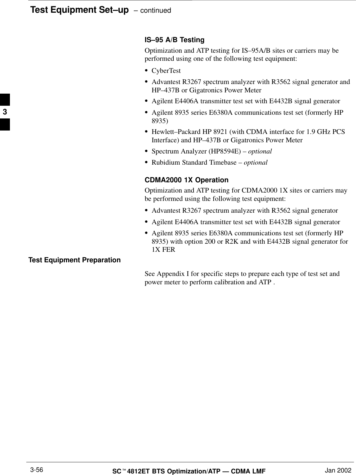 Test Equipment Set–up  – continuedSCt4812ET BTS Optimization/ATP — CDMA LMF Jan 20023-56IS–95 A/B TestingOptimization and ATP testing for IS–95A/B sites or carriers may beperformed using one of the following test equipment:SCyberTestSAdvantest R3267 spectrum analyzer with R3562 signal generator andHP–437B or Gigatronics Power MeterSAgilent E4406A transmitter test set with E4432B signal generatorSAgilent 8935 series E6380A communications test set (formerly HP8935)SHewlett–Packard HP 8921 (with CDMA interface for 1.9 GHz PCSInterface) and HP–437B or Gigatronics Power MeterSSpectrum Analyzer (HP8594E) – optionalSRubidium Standard Timebase – optionalCDMA2000 1X OperationOptimization and ATP testing for CDMA2000 1X sites or carriers maybe performed using the following test equipment:SAdvantest R3267 spectrum analyzer with R3562 signal generatorSAgilent E4406A transmitter test set with E4432B signal generatorSAgilent 8935 series E6380A communications test set (formerly HP8935) with option 200 or R2K and with E4432B signal generator for1X FERTest Equipment PreparationSee Appendix I for specific steps to prepare each type of test set andpower meter to perform calibration and ATP .3