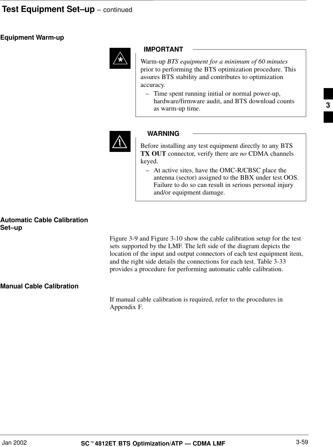 Test Equipment Set–up – continuedJan 2002 3-59SCt4812ET BTS Optimization/ATP — CDMA LMFEquipment Warm-upWarm-up BTS equipment for a minimum of 60 minutesprior to performing the BTS optimization procedure. Thisassures BTS stability and contributes to optimizationaccuracy.–Time spent running initial or normal power-up,hardware/firmware audit, and BTS download countsas warm-up time.IMPORTANT*Before installing any test equipment directly to any BTSTX OUT connector, verify there are no CDMA channelskeyed.–At active sites, have the OMC-R/CBSC place theantenna (sector) assigned to the BBX under test OOS.Failure to do so can result in serious personal injuryand/or equipment damage.WARNINGAutomatic Cable CalibrationSet–upFigure 3-9 and Figure 3-10 show the cable calibration setup for the testsets supported by the LMF. The left side of the diagram depicts thelocation of the input and output connectors of each test equipment item,and the right side details the connections for each test. Table 3-33provides a procedure for performing automatic cable calibration.Manual Cable CalibrationIf manual cable calibration is required, refer to the procedures inAppendix F.3