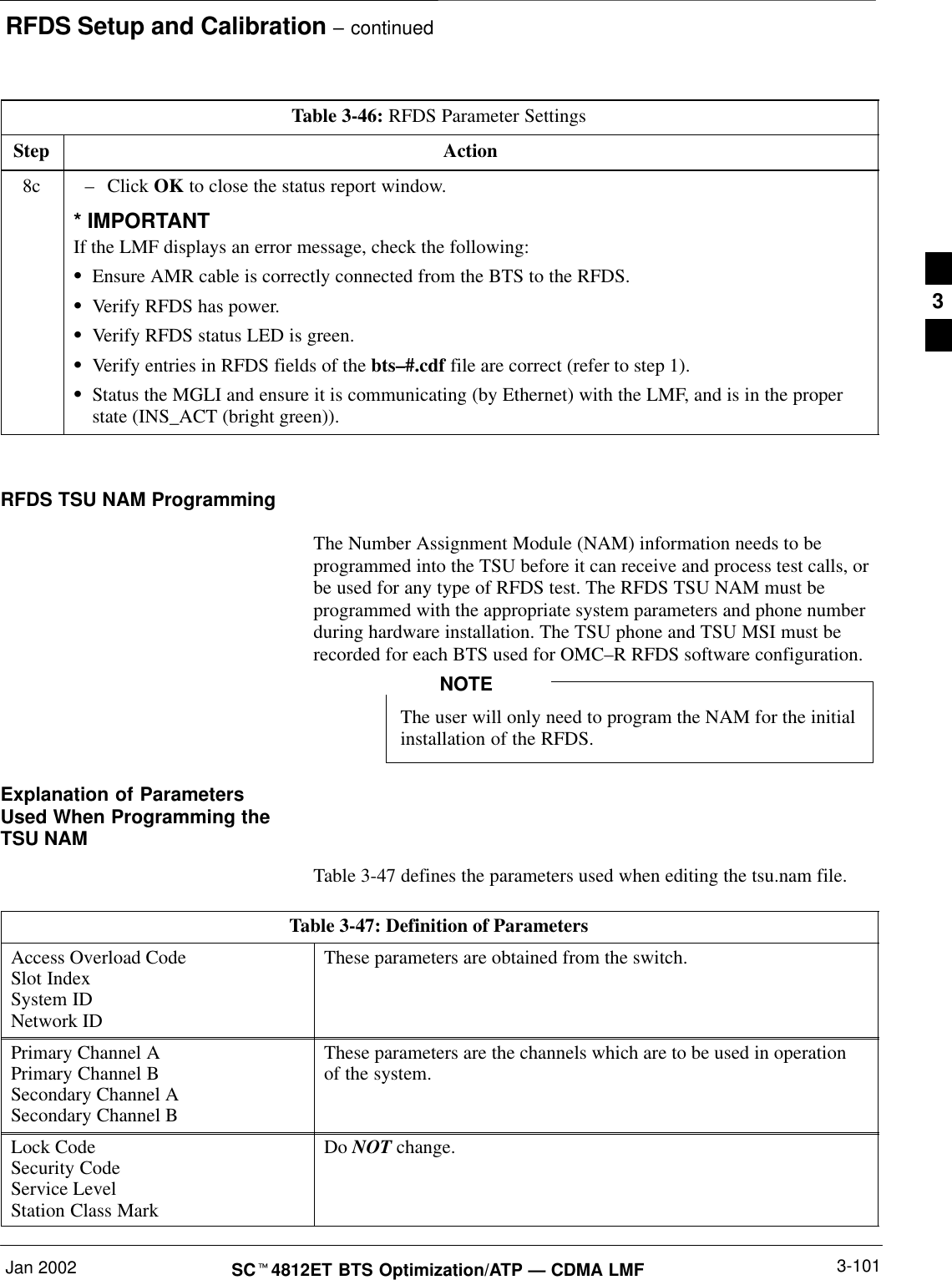 RFDS Setup and Calibration – continuedJan 2002 3-101SCt4812ET BTS Optimization/ATP — CDMA LMFTable 3-46: RFDS Parameter SettingsStep Action8c –Click OK to close the status report window.* IMPORTANTIf the LMF displays an error message, check the following:SEnsure AMR cable is correctly connected from the BTS to the RFDS.SVerify RFDS has power.SVerify RFDS status LED is green.SVerify entries in RFDS fields of the bts–#.cdf file are correct (refer to step 1).SStatus the MGLI and ensure it is communicating (by Ethernet) with the LMF, and is in the properstate (INS_ACT (bright green)). RFDS TSU NAM ProgrammingThe Number Assignment Module (NAM) information needs to beprogrammed into the TSU before it can receive and process test calls, orbe used for any type of RFDS test. The RFDS TSU NAM must beprogrammed with the appropriate system parameters and phone numberduring hardware installation. The TSU phone and TSU MSI must berecorded for each BTS used for OMC–R RFDS software configuration.The user will only need to program the NAM for the initialinstallation of the RFDS.NOTEExplanation of ParametersUsed When Programming theTSU NAMTable 3-47 defines the parameters used when editing the tsu.nam file.Table 3-47: Definition of ParametersAccess Overload CodeSlot IndexSystem IDNetwork IDThese parameters are obtained from the switch.Primary Channel APrimary Channel BSecondary Channel ASecondary Channel BThese parameters are the channels which are to be used in operationof the system.Lock CodeSecurity CodeService LevelStation Class MarkDo NOT change.3