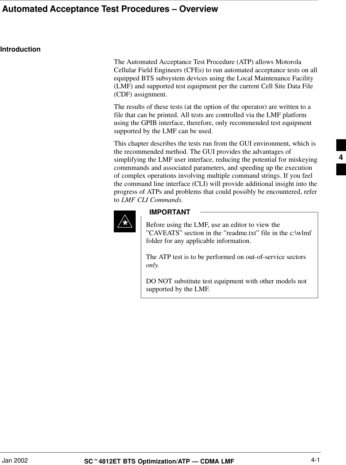 Automated Acceptance Test Procedures – OverviewJan 2002 4-1SCt4812ET BTS Optimization/ATP — CDMA LMFIntroductionThe Automated Acceptance Test Procedure (ATP) allows MotorolaCellular Field Engineers (CFEs) to run automated acceptance tests on allequipped BTS subsystem devices using the Local Maintenance Facility(LMF) and supported test equipment per the current Cell Site Data File(CDF) assignment.The results of these tests (at the option of the operator) are written to afile that can be printed. All tests are controlled via the LMF platformusing the GPIB interface, therefore, only recommended test equipmentsupported by the LMF can be used.This chapter describes the tests run from the GUI environment, which isthe recommended method. The GUI provides the advantages ofsimplifying the LMF user interface, reducing the potential for miskeyingcommmands and associated parameters, and speeding up the executionof complex operations involving multiple command strings. If you feelthe command line interface (CLI) will provide additional insight into theprogress of ATPs and problems that could possibly be encountered, referto LMF CLI Commands.Before using the LMF, use an editor to view the”CAVEATS” section in the ”readme.txt” file in the c:\wlmffolder for any applicable information.The ATP test is to be performed on out-of-service sectorsonly.DO NOT substitute test equipment with other models notsupported by the LMF.IMPORTANT*4