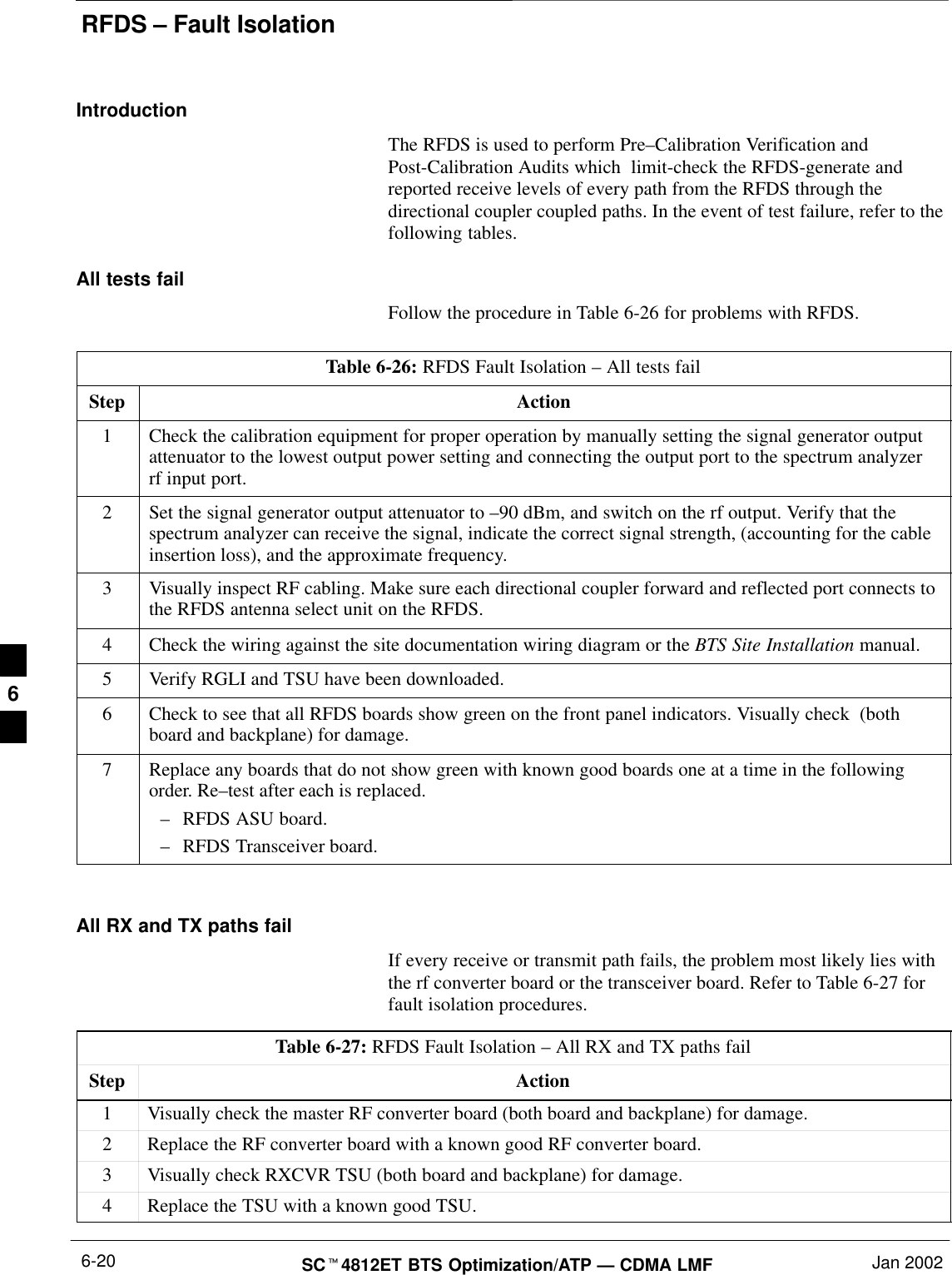 RFDS – Fault IsolationSC4812ET BTS Optimization/ATP — CDMA LMF Jan 20026-20IntroductionThe RFDS is used to perform Pre–Calibration Verification andPost-Calibration Audits which  limit-check the RFDS-generate andreported receive levels of every path from the RFDS through thedirectional coupler coupled paths. In the event of test failure, refer to thefollowing tables.All tests failFollow the procedure in Table 6-26 for problems with RFDS.Table 6-26: RFDS Fault Isolation – All tests failStep Action1Check the calibration equipment for proper operation by manually setting the signal generator outputattenuator to the lowest output power setting and connecting the output port to the spectrum analyzerrf input port.2Set the signal generator output attenuator to –90 dBm, and switch on the rf output. Verify that thespectrum analyzer can receive the signal, indicate the correct signal strength, (accounting for the cableinsertion loss), and the approximate frequency.3Visually inspect RF cabling. Make sure each directional coupler forward and reflected port connects tothe RFDS antenna select unit on the RFDS.4Check the wiring against the site documentation wiring diagram or the BTS Site Installation manual.5Verify RGLI and TSU have been downloaded.6Check to see that all RFDS boards show green on the front panel indicators. Visually check  (bothboard and backplane) for damage.7Replace any boards that do not show green with known good boards one at a time in the followingorder. Re–test after each is replaced.–RFDS ASU board.–RFDS Transceiver board. All RX and TX paths failIf every receive or transmit path fails, the problem most likely lies withthe rf converter board or the transceiver board. Refer to Table 6-27 forfault isolation procedures.Table 6-27: RFDS Fault Isolation – All RX and TX paths failStep Action1Visually check the master RF converter board (both board and backplane) for damage.2Replace the RF converter board with a known good RF converter board.3Visually check RXCVR TSU (both board and backplane) for damage.4Replace the TSU with a known good TSU.6