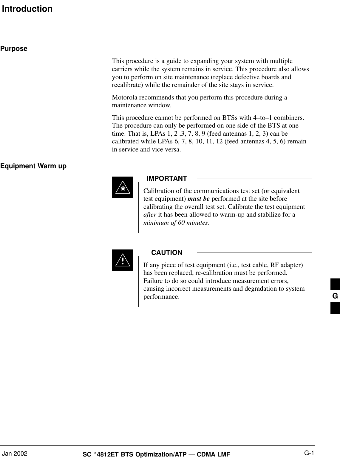 IntroductionJan 2002 G-1SCt4812ET BTS Optimization/ATP — CDMA LMFPurposeThis procedure is a guide to expanding your system with multiplecarriers while the system remains in service. This procedure also allowsyou to perform on site maintenance (replace defective boards andrecalibrate) while the remainder of the site stays in service.Motorola recommends that you perform this procedure during amaintenance window.This procedure cannot be performed on BTSs with 4–to–1 combiners.The procedure can only be performed on one side of the BTS at onetime. That is, LPAs 1, 2 ,3, 7, 8, 9 (feed antennas 1, 2, 3) can becalibrated while LPAs 6, 7, 8, 10, 11, 12 (feed antennas 4, 5, 6) remainin service and vice versa.Equipment Warm upCalibration of the communications test set (or equivalenttest equipment) must be performed at the site beforecalibrating the overall test set. Calibrate the test equipmentafter it has been allowed to warm-up and stabilize for aminimum of 60 minutes.IMPORTANT*If any piece of test equipment (i.e., test cable, RF adapter)has been replaced, re-calibration must be performed.Failure to do so could introduce measurement errors,causing incorrect measurements and degradation to systemperformance.CAUTIONG