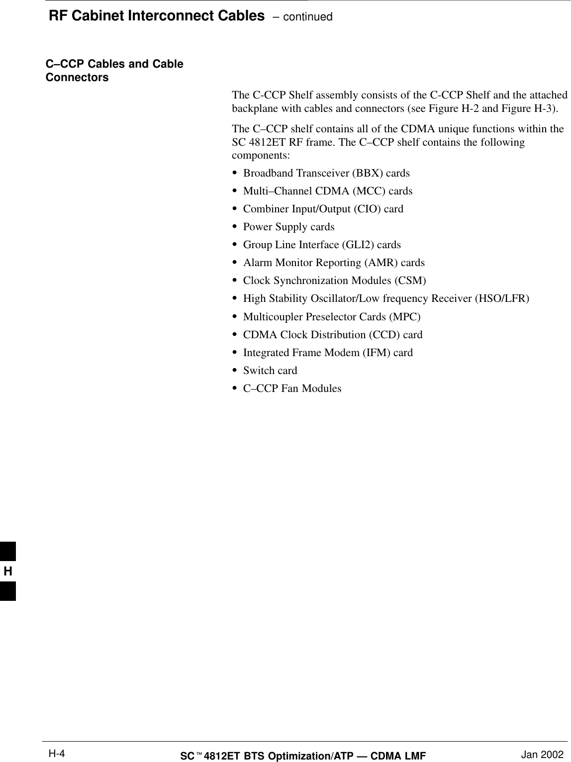 RF Cabinet Interconnect Cables  – continuedSCt4812ET BTS Optimization/ATP — CDMA LMF Jan 2002H-4C–CCP Cables and CableConnectorsThe C-CCP Shelf assembly consists of the C-CCP Shelf and the attachedbackplane with cables and connectors (see Figure H-2 and Figure H-3).The C–CCP shelf contains all of the CDMA unique functions within theSC 4812ET RF frame. The C–CCP shelf contains the followingcomponents:SBroadband Transceiver (BBX) cardsSMulti–Channel CDMA (MCC) cardsSCombiner Input/Output (CIO) cardSPower Supply cardsSGroup Line Interface (GLI2) cardsSAlarm Monitor Reporting (AMR) cardsSClock Synchronization Modules (CSM)SHigh Stability Oscillator/Low frequency Receiver (HSO/LFR)SMulticoupler Preselector Cards (MPC)SCDMA Clock Distribution (CCD) cardSIntegrated Frame Modem (IFM) cardSSwitch cardSC–CCP Fan ModulesH