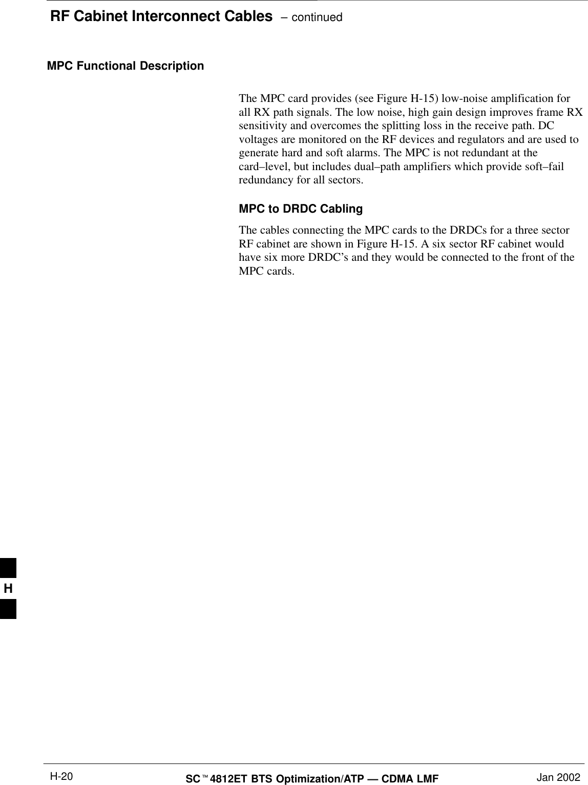 RF Cabinet Interconnect Cables  – continuedSC4812ET BTS Optimization/ATP — CDMA LMF Jan 2002H-20MPC Functional DescriptionThe MPC card provides (see Figure H-15) low-noise amplification forall RX path signals. The low noise, high gain design improves frame RXsensitivity and overcomes the splitting loss in the receive path. DCvoltages are monitored on the RF devices and regulators and are used togenerate hard and soft alarms. The MPC is not redundant at thecard–level, but includes dual–path amplifiers which provide soft–failredundancy for all sectors.MPC to DRDC CablingThe cables connecting the MPC cards to the DRDCs for a three sectorRF cabinet are shown in Figure H-15. A six sector RF cabinet wouldhave six more DRDC’s and they would be connected to the front of theMPC cards.H