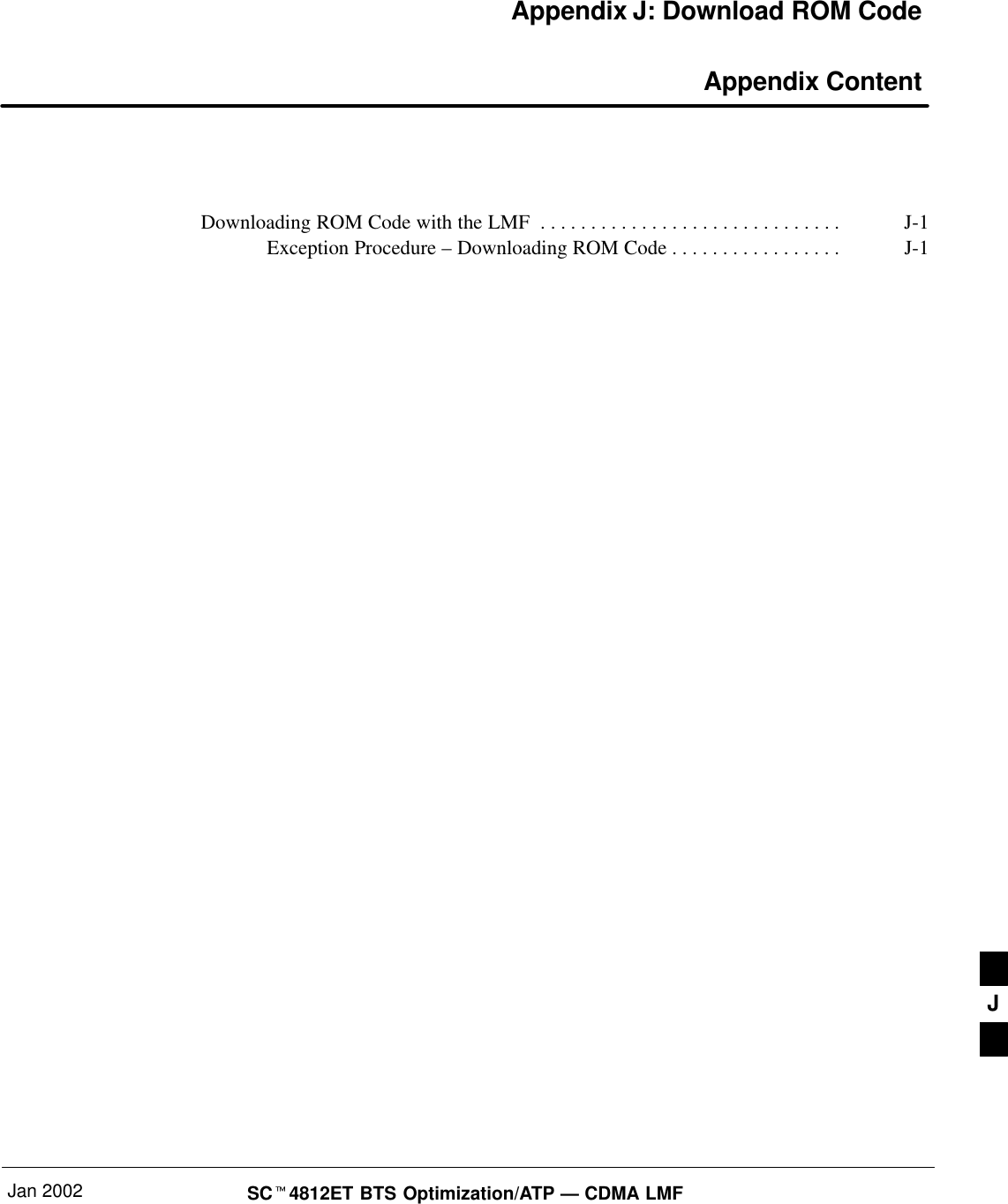 Jan 2002 SC4812ET BTS Optimization/ATP — CDMA LMFAppendix J: Download ROM Code Appendix ContentDownloading ROM Code with the LMF J-1. . . . . . . . . . . . . . . . . . . . . . . . . . . . . . Exception Procedure – Downloading ROM Code J-1. . . . . . . . . . . . . . . . . J