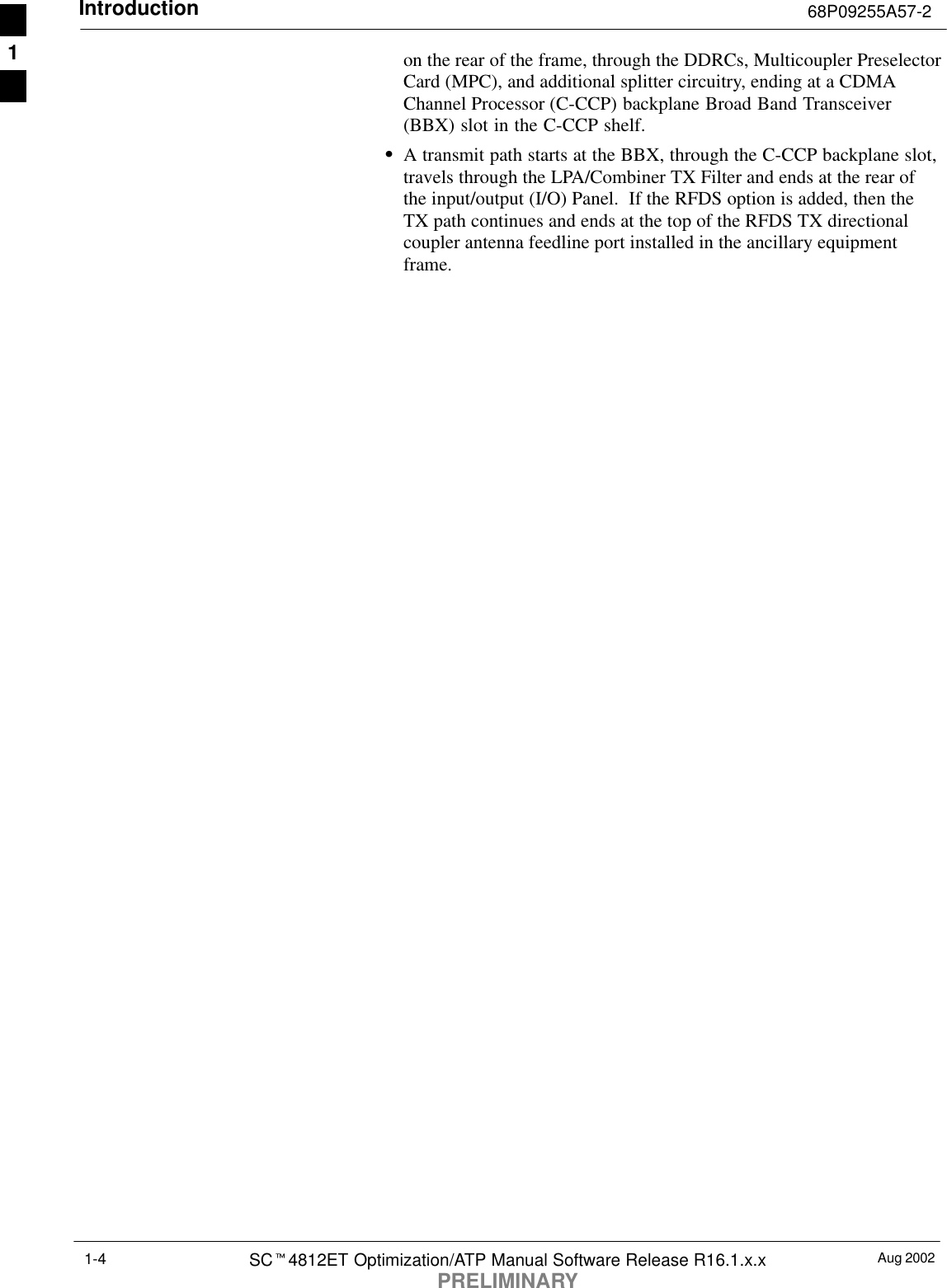 Introduction 68P09255A57-2Aug 2002SCt4812ET Optimization/ATP Manual Software Release R16.1.x.xPRELIMINARY1-4on the rear of the frame, through the DDRCs, Multicoupler PreselectorCard (MPC), and additional splitter circuitry, ending at a CDMAChannel Processor (C-CCP) backplane Broad Band Transceiver(BBX) slot in the C-CCP shelf.SA transmit path starts at the BBX, through the C-CCP backplane slot,travels through the LPA/Combiner TX Filter and ends at the rear ofthe input/output (I/O) Panel.  If the RFDS option is added, then theTX path continues and ends at the top of the RFDS TX directionalcoupler antenna feedline port installed in the ancillary equipmentframe. 1