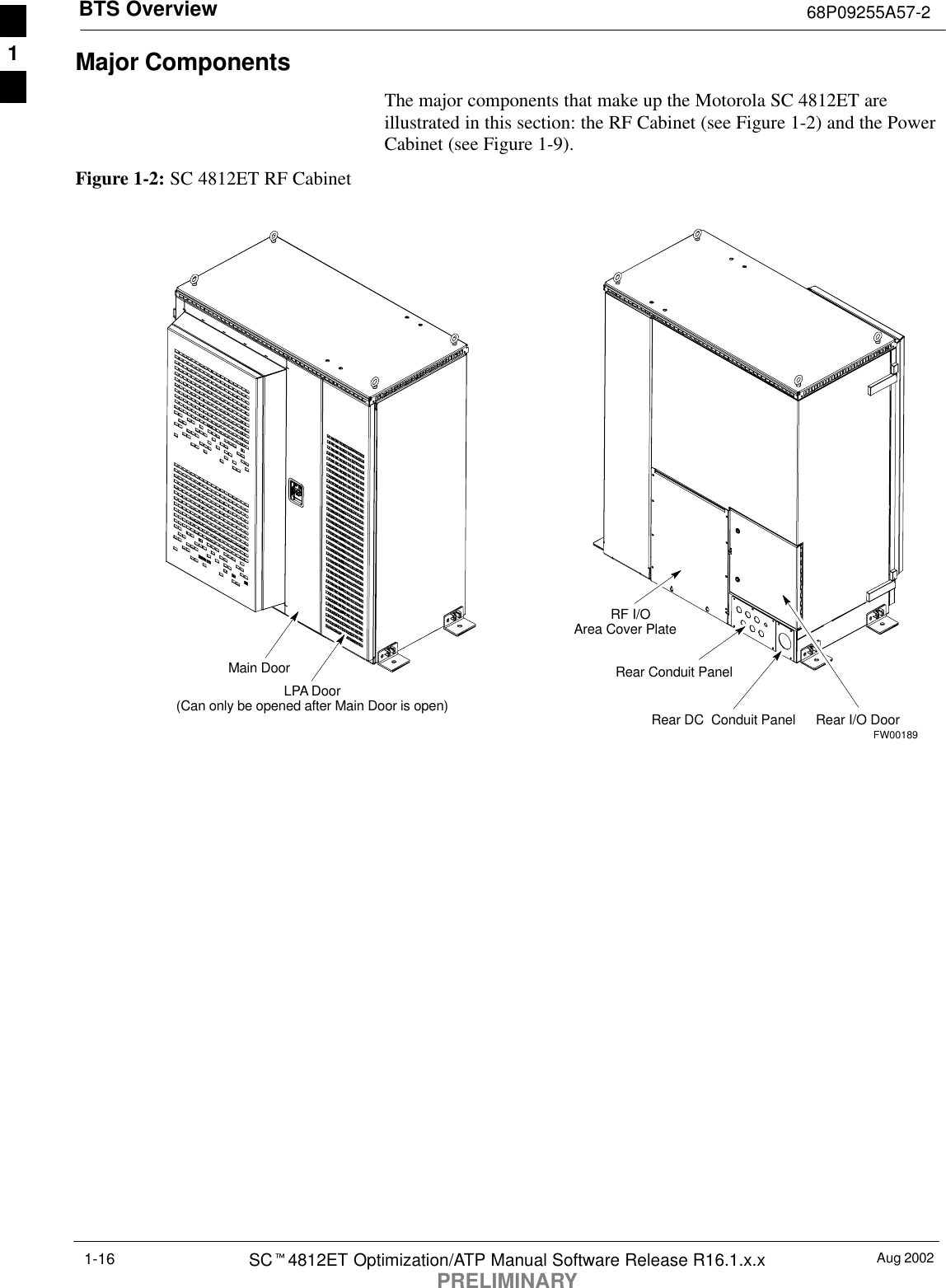 BTS Overview 68P09255A57-2Aug 2002SCt4812ET Optimization/ATP Manual Software Release R16.1.x.xPRELIMINARY1-16Major ComponentsThe major components that make up the Motorola SC 4812ET areillustrated in this section: the RF Cabinet (see Figure 1-2) and the PowerCabinet (see Figure 1-9).Figure 1-2: SC 4812ET RF CabinetMain DoorLPA Door(Can only be opened after Main Door is open)RF I/OArea Cover PlateRear I/O DoorRear DC  Conduit PanelRear Conduit PanelFW001891