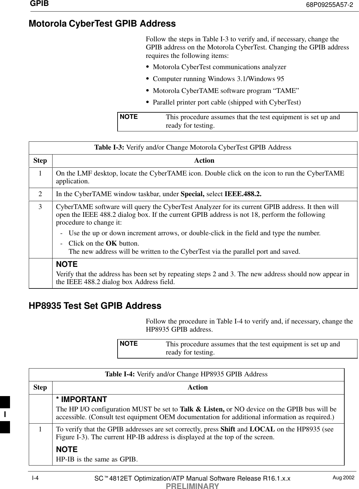 GPIB 68P09255A57-2Aug 2002SCt4812ET Optimization/ATP Manual Software Release R16.1.x.xPRELIMINARYI-4Motorola CyberTest GPIB AddressFollow the steps in Table I-3 to verify and, if necessary, change theGPIB address on the Motorola CyberTest. Changing the GPIB addressrequires the following items:SMotorola CyberTest communications analyzerSComputer running Windows 3.1/Windows 95SMotorola CyberTAME software program “TAME”SParallel printer port cable (shipped with CyberTest)NOTE This procedure assumes that the test equipment is set up andready for testing.Table I-3: Verify and/or Change Motorola CyberTest GPIB AddressStep Action1On the LMF desktop, locate the CyberTAME icon. Double click on the icon to run the CyberTAMEapplication.2In the CyberTAME window taskbar, under Special, select IEEE.488.2.3CyberTAME software will query the CyberTest Analyzer for its current GPIB address. It then willopen the IEEE 488.2 dialog box. If the current GPIB address is not 18, perform the followingprocedure to change it:- Use the up or down increment arrows, or double-click in the field and type the number.- Click on the OK button.The new address will be written to the CyberTest via the parallel port and saved.NOTEVerify that the address has been set by repeating steps 2 and 3. The new address should now appear inthe IEEE 488.2 dialog box Address field.HP8935 Test Set GPIB AddressFollow the procedure in Table I-4 to verify and, if necessary, change theHP8935 GPIB address.NOTE This procedure assumes that the test equipment is set up andready for testing.Table I-4: Verify and/or Change HP8935 GPIB AddressStep Action* IMPORTANTThe HP I/O configuration MUST be set to Talk &amp; Listen, or NO device on the GPIB bus will beaccessible. (Consult test equipment OEM documentation for additional information as required.)1To verify that the GPIB addresses are set correctly, press Shift and LOCAL on the HP8935 (seeFigure I-3). The current HP-IB address is displayed at the top of the screen.NOTEHP-IB is the same as GPIB.I