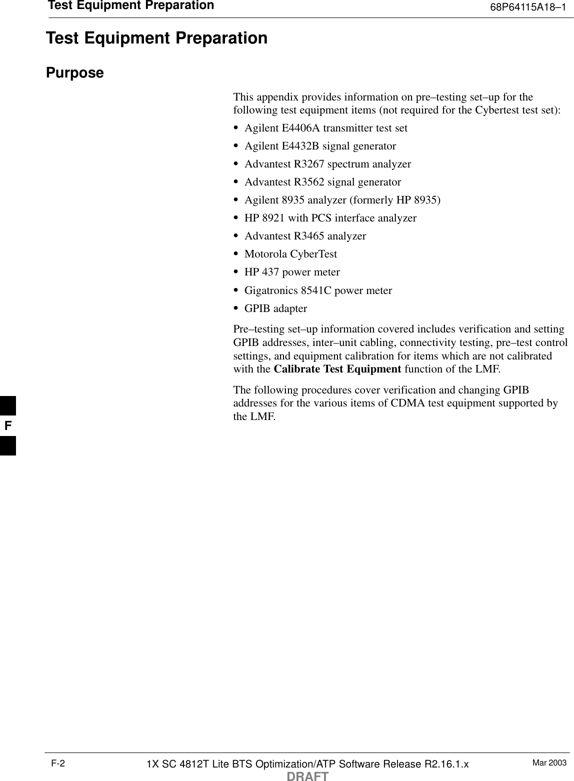 Test Equipment Preparation 68P64115A18–1Mar 20031X SC 4812T Lite BTS Optimization/ATP Software Release R2.16.1.xDRAFTF-2Test Equipment PreparationPurposeThis appendix provides information on pre–testing set–up for thefollowing test equipment items (not required for the Cybertest test set):SAgilent E4406A transmitter test setSAgilent E4432B signal generatorSAdvantest R3267 spectrum analyzerSAdvantest R3562 signal generatorSAgilent 8935 analyzer (formerly HP 8935)SHP 8921 with PCS interface analyzerSAdvantest R3465 analyzerSMotorola CyberTestSHP 437 power meterSGigatronics 8541C power meterSGPIB adapterPre–testing set–up information covered includes verification and settingGPIB addresses, inter–unit cabling, connectivity testing, pre–test controlsettings, and equipment calibration for items which are not calibratedwith the Calibrate Test Equipment function of the LMF.The following procedures cover verification and changing GPIBaddresses for the various items of CDMA test equipment supported bythe LMF.F