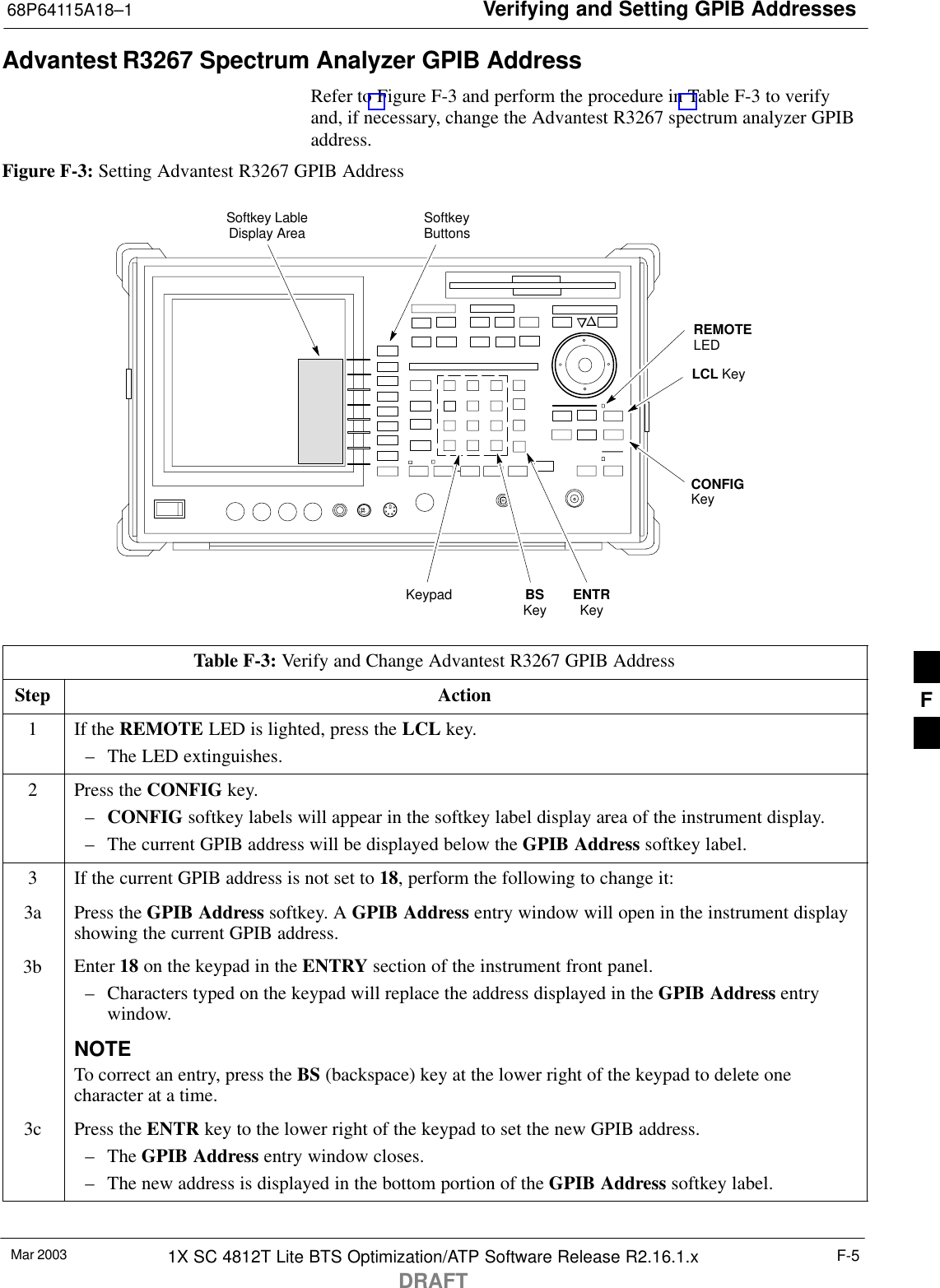 Verifying and Setting GPIB Addresses68P64115A18–1Mar 2003 1X SC 4812T Lite BTS Optimization/ATP Software Release R2.16.1.xDRAFTF-5Advantest R3267 Spectrum Analyzer GPIB AddressRefer to Figure F-3 and perform the procedure in Table F-3 to verifyand, if necessary, change the Advantest R3267 spectrum analyzer GPIBaddress.Figure F-3: Setting Advantest R3267 GPIB AddressonREMOTELEDLCL KeyCONFIGKeySoftkey LableDisplay Area SoftkeyButtonsKeypad BSKey ENTRKeyTable F-3: Verify and Change Advantest R3267 GPIB AddressStep Action1If the REMOTE LED is lighted, press the LCL key.– The LED extinguishes.2Press the CONFIG key.–CONFIG softkey labels will appear in the softkey label display area of the instrument display.– The current GPIB address will be displayed below the GPIB Address softkey label.3If the current GPIB address is not set to 18, perform the following to change it:3a Press the GPIB Address softkey. A GPIB Address entry window will open in the instrument displayshowing the current GPIB address.3b Enter 18 on the keypad in the ENTRY section of the instrument front panel.– Characters typed on the keypad will replace the address displayed in the GPIB Address entrywindow.NOTETo correct an entry, press the BS (backspace) key at the lower right of the keypad to delete onecharacter at a time.3c Press the ENTR key to the lower right of the keypad to set the new GPIB address.– The GPIB Address entry window closes.– The new address is displayed in the bottom portion of the GPIB Address softkey label. F