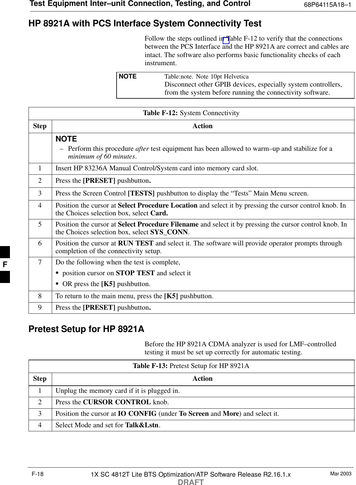 Test Equipment Inter–unit Connection, Testing, and Control 68P64115A18–1Mar 20031X SC 4812T Lite BTS Optimization/ATP Software Release R2.16.1.xDRAFTF-18HP 8921A with PCS Interface System Connectivity TestFollow the steps outlined in Table F-12 to verify that the connectionsbetween the PCS Interface and the HP 8921A are correct and cables areintact. The software also performs basic functionality checks of eachinstrument.NOTE Table:note. Note 10pt HelveticaDisconnect other GPIB devices, especially system controllers,from the system before running the connectivity software.Table F-12: System ConnectivityStep ActionNOTE– Perform this procedure after test equipment has been allowed to warm–up and stabilize for aminimum of 60 minutes.1Insert HP 83236A Manual Control/System card into memory card slot.2Press the [PRESET] pushbutton.3Press the Screen Control [TESTS] pushbutton to display the “Tests” Main Menu screen.4Position the cursor at Select Procedure Location and select it by pressing the cursor control knob. Inthe Choices selection box, select Card.5Position the cursor at Select Procedure Filename and select it by pressing the cursor control knob. Inthe Choices selection box, select SYS_CONN.6Position the cursor at RUN TEST and select it. The software will provide operator prompts throughcompletion of the connectivity setup.7Do the following when the test is complete,Sposition cursor on STOP TEST and select itSOR press the [K5] pushbutton.8To return to the main menu, press the [K5] pushbutton.9Press the [PRESET] pushbutton.Pretest Setup for HP 8921ABefore the HP 8921A CDMA analyzer is used for LMF–controlledtesting it must be set up correctly for automatic testing.Table F-13: Pretest Setup for HP 8921AStep Action1Unplug the memory card if it is plugged in.2Press the CURSOR CONTROL knob.3Position the cursor at IO CONFIG (under To Screen and More) and select it.4Select Mode and set for Talk&amp;Lstn.F