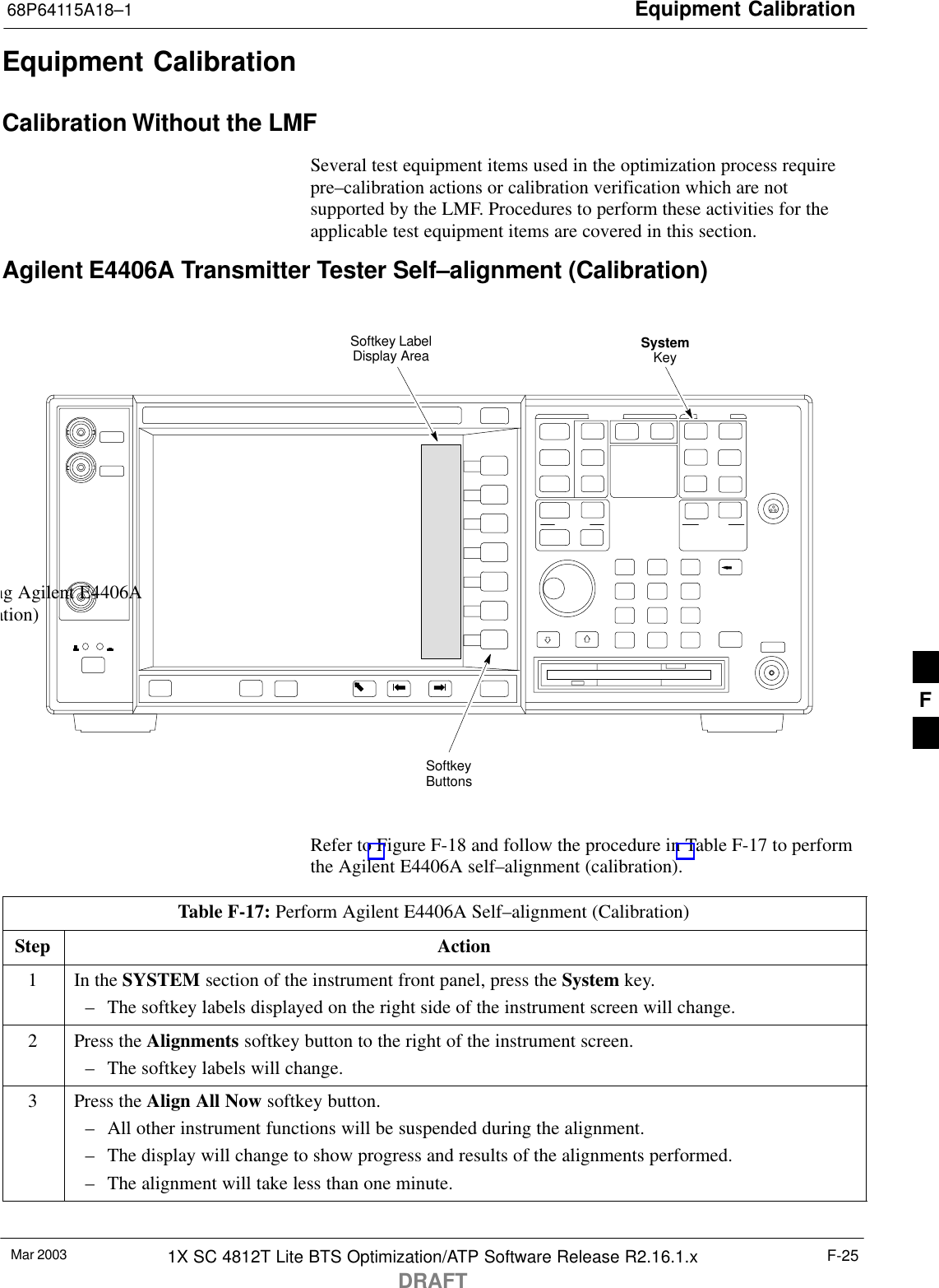 Equipment Calibration68P64115A18–1Mar 2003 1X SC 4812T Lite BTS Optimization/ATP Software Release R2.16.1.xDRAFTF-25Equipment CalibrationCalibration Without the LMFSeveral test equipment items used in the optimization process requirepre–calibration actions or calibration verification which are notsupported by the LMF. Procedures to perform these activities for theapplicable test equipment items are covered in this section.Agilent E4406A Transmitter Tester Self–alignment (Calibration)SystemKeySoftkeyButtonsSoftkey LabelDisplay Areang Agilent E4406Aation)Refer to Figure F-18 and follow the procedure in Table F-17 to performthe Agilent E4406A self–alignment (calibration).Table F-17: Perform Agilent E4406A Self–alignment (Calibration)Step Action1In the SYSTEM section of the instrument front panel, press the System key.– The softkey labels displayed on the right side of the instrument screen will change.2Press the Alignments softkey button to the right of the instrument screen.– The softkey labels will change.3Press the Align All Now softkey button.– All other instrument functions will be suspended during the alignment.– The display will change to show progress and results of the alignments performed.– The alignment will take less than one minute. F