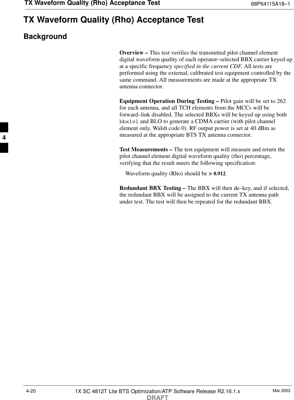 TX Waveform Quality (Rho) Acceptance Test 68P64115A18–1Mar 20031X SC 4812T Lite BTS Optimization/ATP Software Release R2.16.1.xDRAFT4-20TX Waveform Quality (Rho) Acceptance TestBackgroundOverview – This test verifies the transmitted pilot channel elementdigital waveform quality of each operator–selected BBX carrier keyed upat a specific frequency specified in the current CDF. All tests areperformed using the external, calibrated test equipment controlled by thesame command. All measurements are made at the appropriate TXantenna connector.Equipment Operation During Testing – Pilot gain will be set to 262for each antenna, and all TCH elements from the MCCs will beforward–link disabled. The selected BBXs will be keyed up using bothbbxlvl and BLO to generate a CDMA carrier (with pilot channelelement only, Walsh code 0). RF output power is set at 40 dBm asmeasured at the appropriate BTS TX antenna connector.Test Measurements – The test equipment will measure and return thepilot channel element digital waveform quality (rho) percentage,verifying that the result meets the following specification:Waveform quality (Rho) should be &gt; 0.912.Redundant BBX Testing – The BBX will then de–key, and if selected,the redundant BBX will be assigned to the current TX antenna pathunder test. The test will then be repeated for the redundant BBX.4